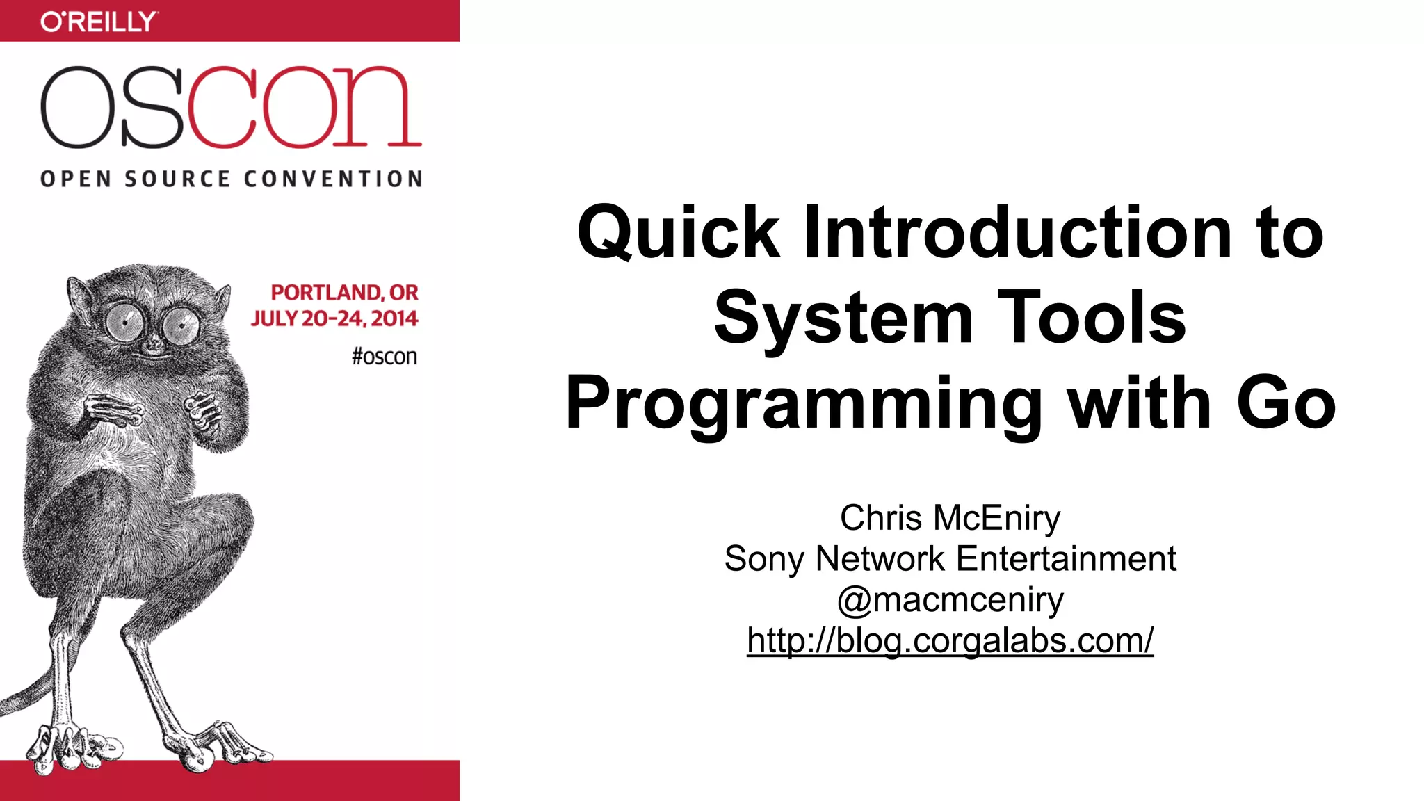 Quick Introduction to System Tools Programming with Go ! Chris McEniry Sony Network Entertainment @macmceniry http://blog.corgalabs.com/ 