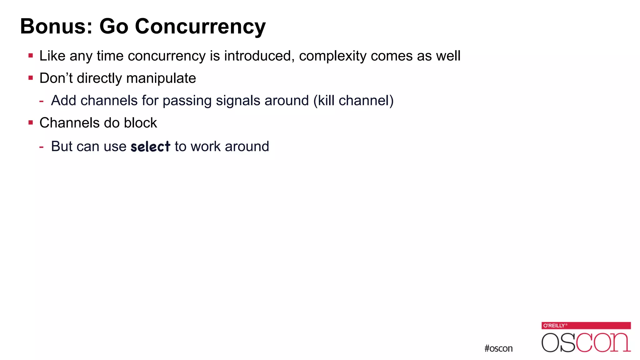 Bonus: Go Concurrency ! Like any time concurrency is introduced, complexity comes as well ! Don’t directly manipulate - Add channels for passing signals around (kill channel) ! Channels do block - But can use select to work around 