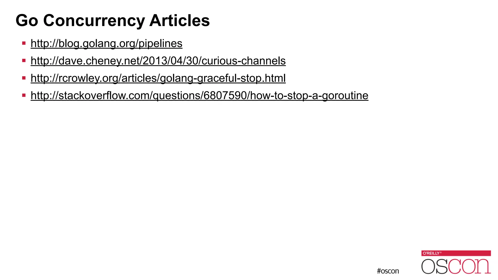 Go Concurrency Articles ! http://blog.golang.org/pipelines ! http://dave.cheney.net/2013/04/30/curious-channels ! http://rcrowley.org/articles/golang-graceful-stop.html ! http://stackoverflow.com/questions/6807590/how-to-stop-a-goroutine 