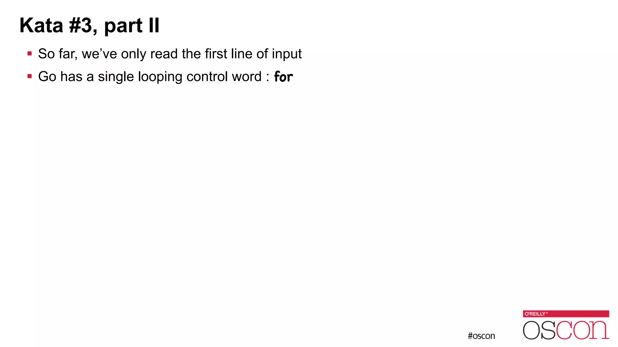 Kata #3, part II ! So far, we’ve only read the first line of input ! Go has a single looping control word : for 