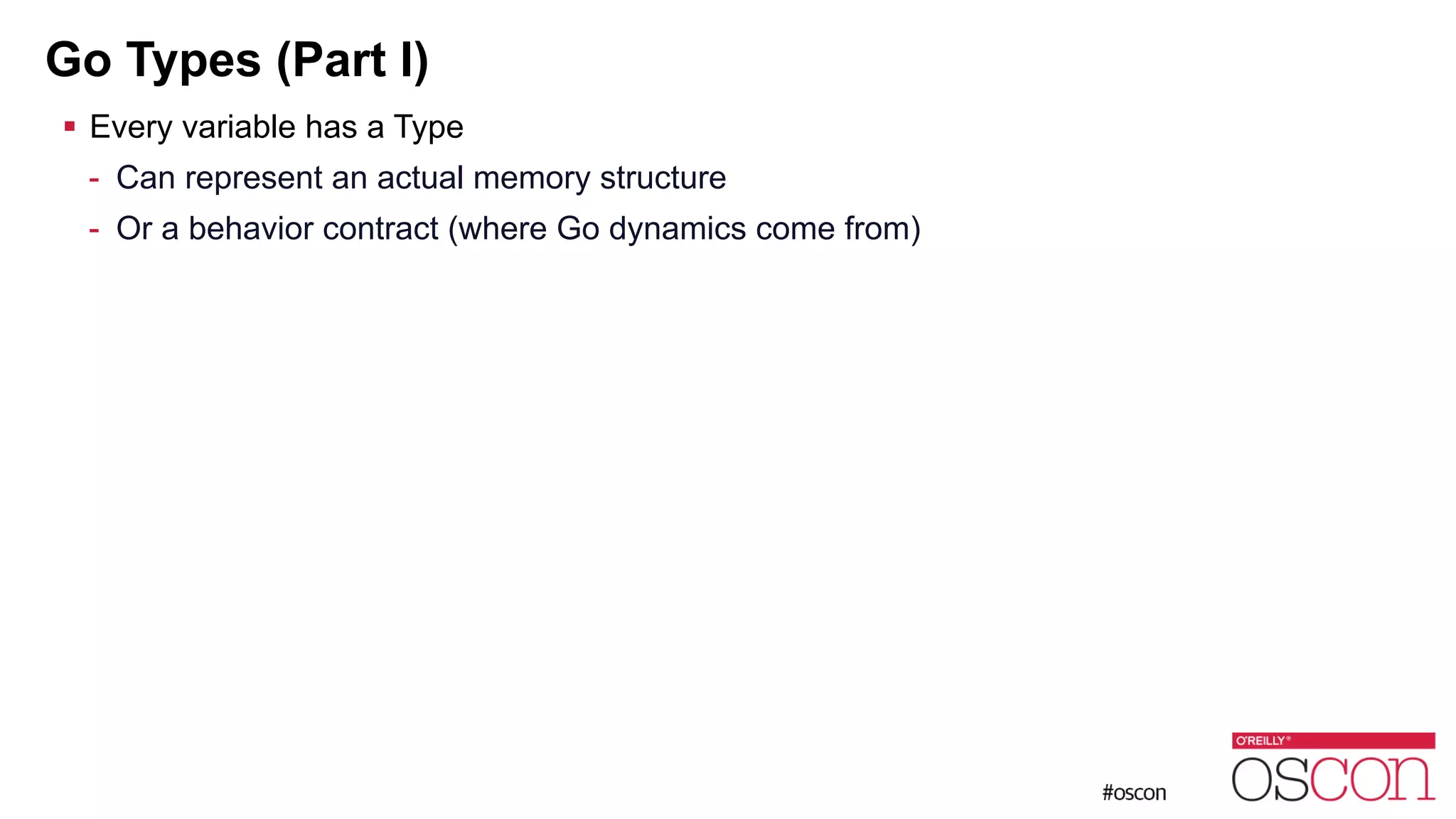 Go Types (Part I) ! Every variable has a Type - Can represent an actual memory structure - Or a behavior contract (where Go dynamics come from) 