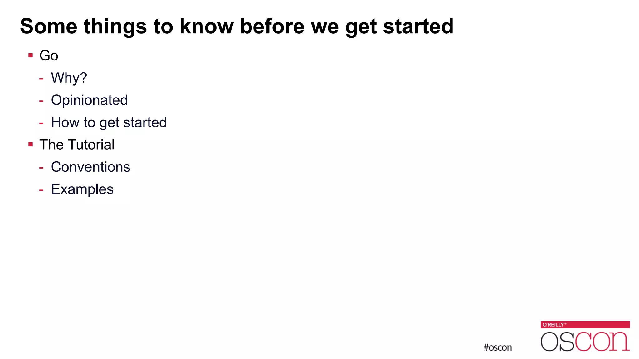 Some things to know before we get started ! Go - Why? - Opinionated - How to get started ! The Tutorial - Conventions - Examples 