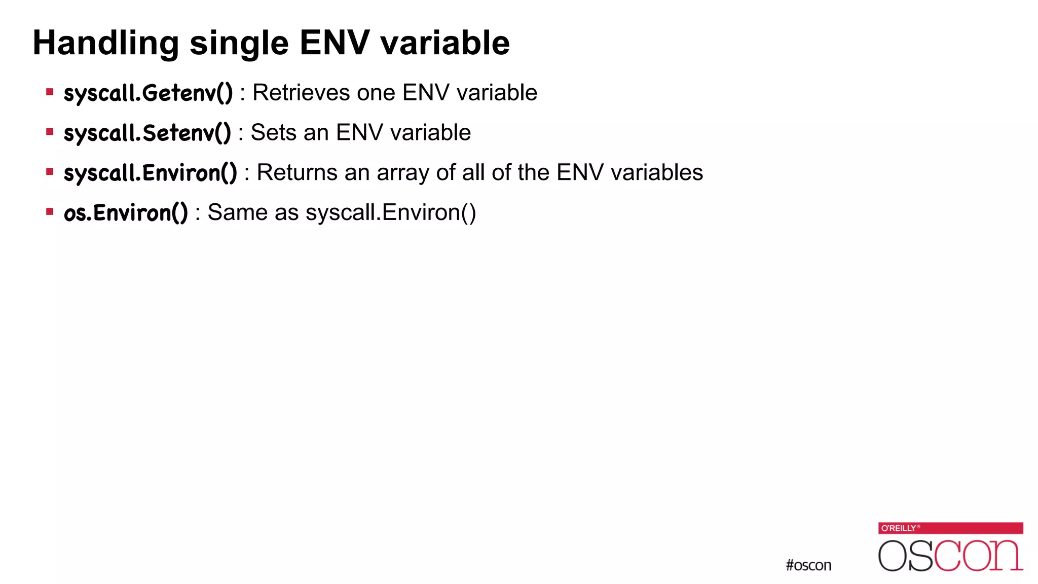 Handling single ENV variable ! syscall.Getenv() : Retrieves one ENV variable ! syscall.Setenv() : Sets an ENV variable ! syscall.Environ() : Returns an array of all of the ENV variables ! os.Environ() : Same as syscall.Environ() 
