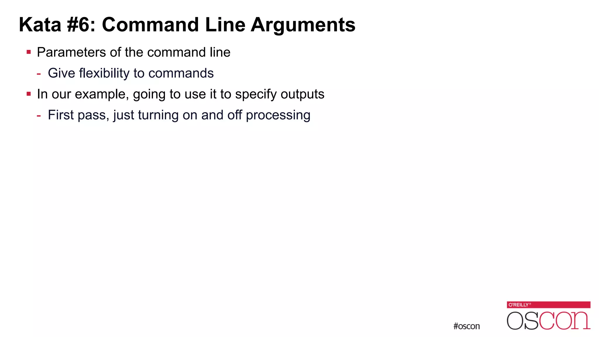 Kata #6: Command Line Arguments ! Parameters of the command line - Give flexibility to commands ! In our example, going to use it to specify outputs - First pass, just turning on and off processing 