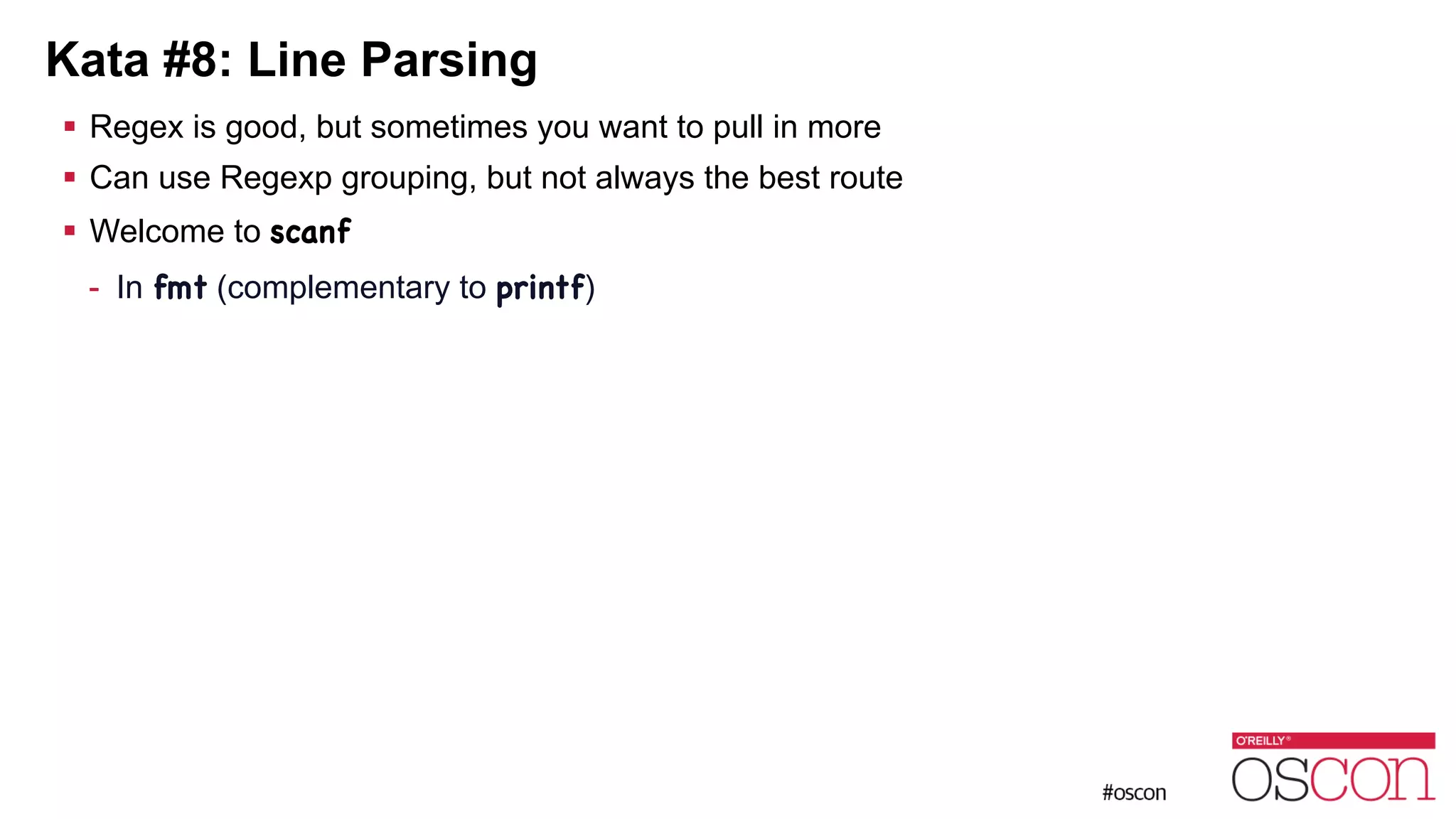 Kata #8: Line Parsing ! Regex is good, but sometimes you want to pull in more ! Can use Regexp grouping, but not always the best route ! Welcome to scanf - In fmt (complementary to printf) 