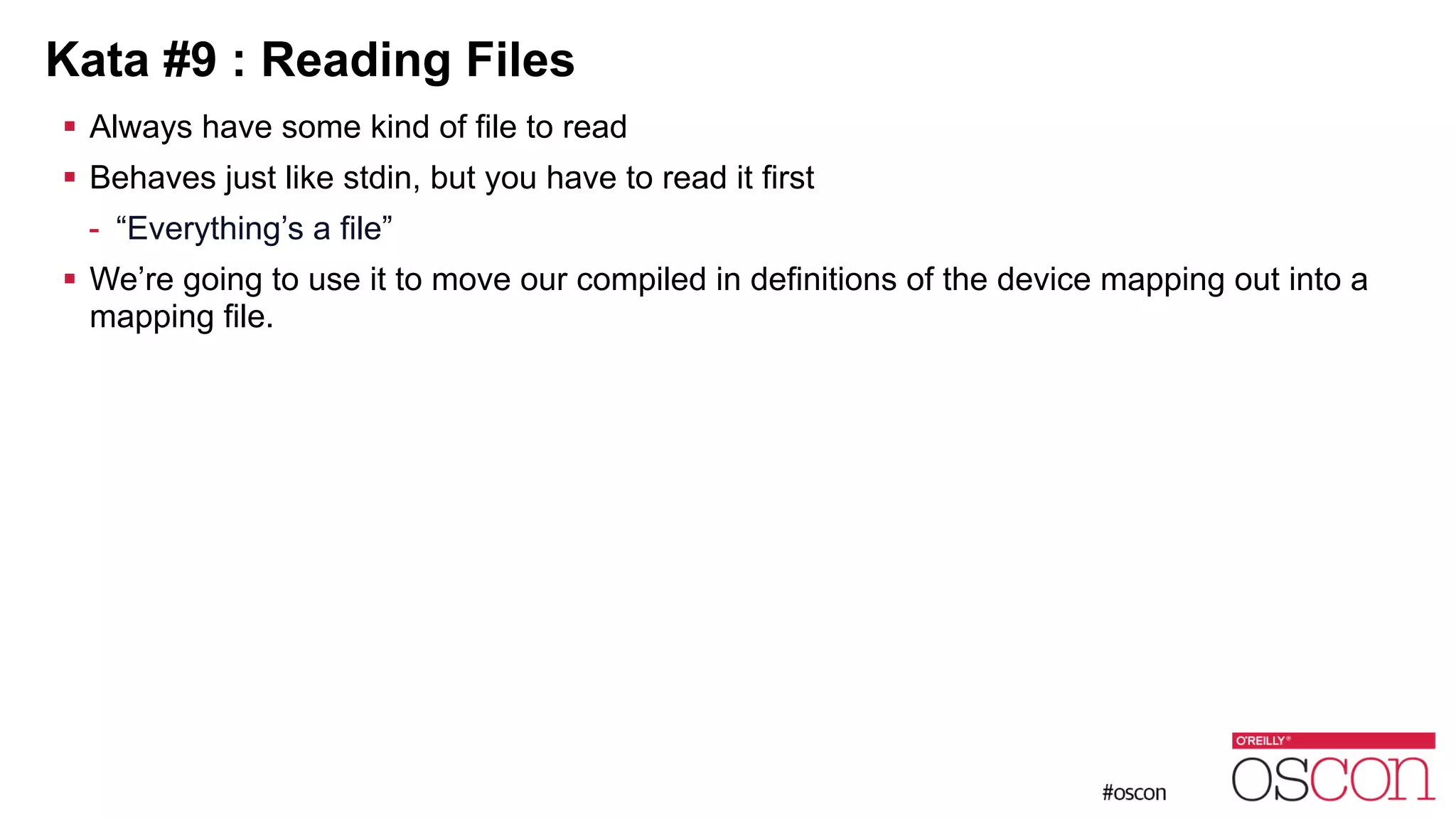 Kata #9 : Reading Files ! Always have some kind of file to read ! Behaves just like stdin, but you have to read it first - “Everything’s a file” ! We’re going to use it to move our compiled in definitions of the device mapping out into a mapping file. 