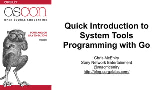 Quick Introduction to
System Tools
Programming with Go
!
Chris McEniry
Sony Network Entertainment
@macmceniry
http://blog.corgalabs.com/
 