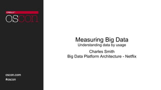 Measuring Big Data
Understanding data by usage
Charles Smith
Big Data Platform Architecture - Netflix
 