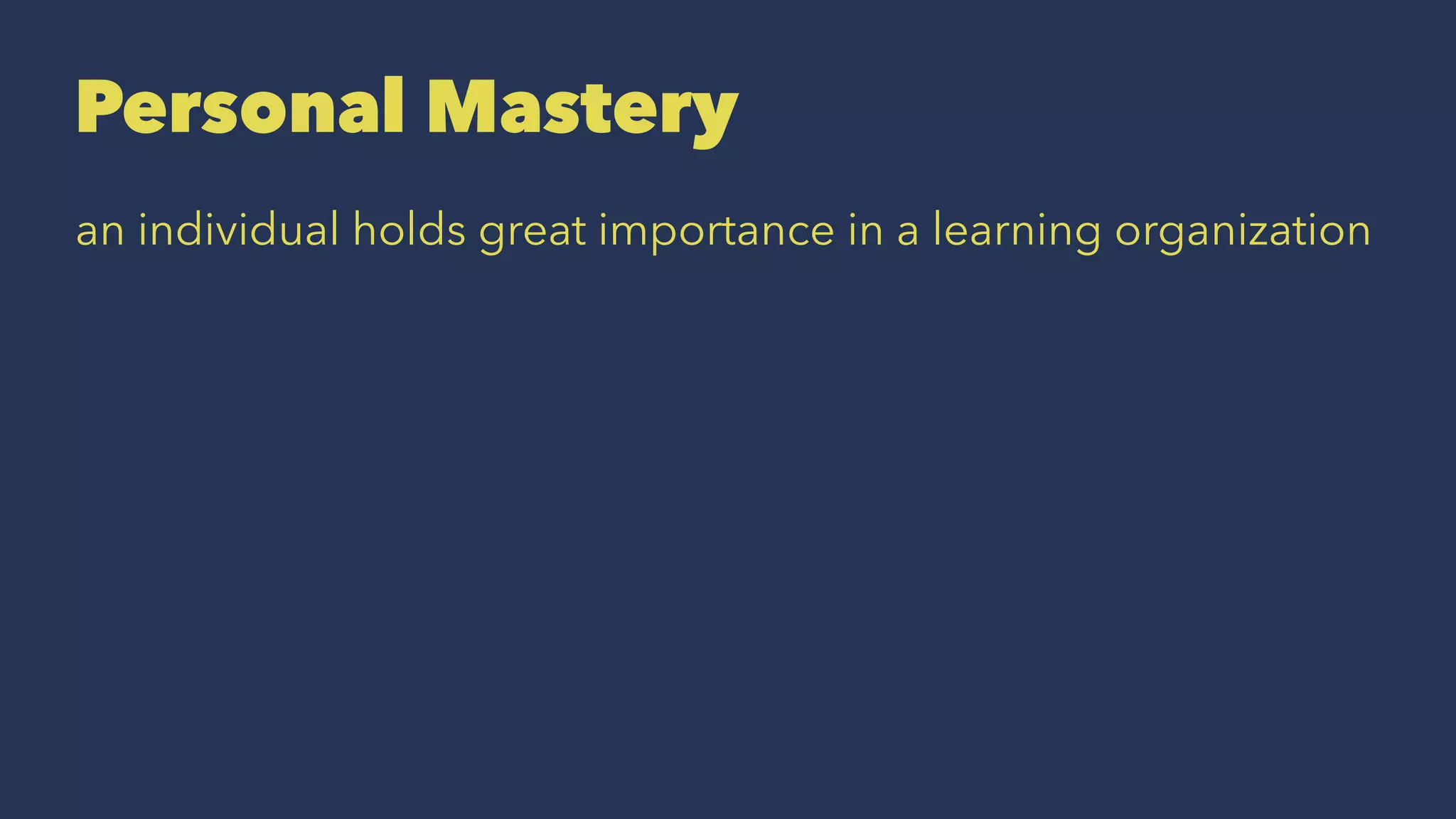 Personal Mastery
an individual holds great importance in a learning organization
 