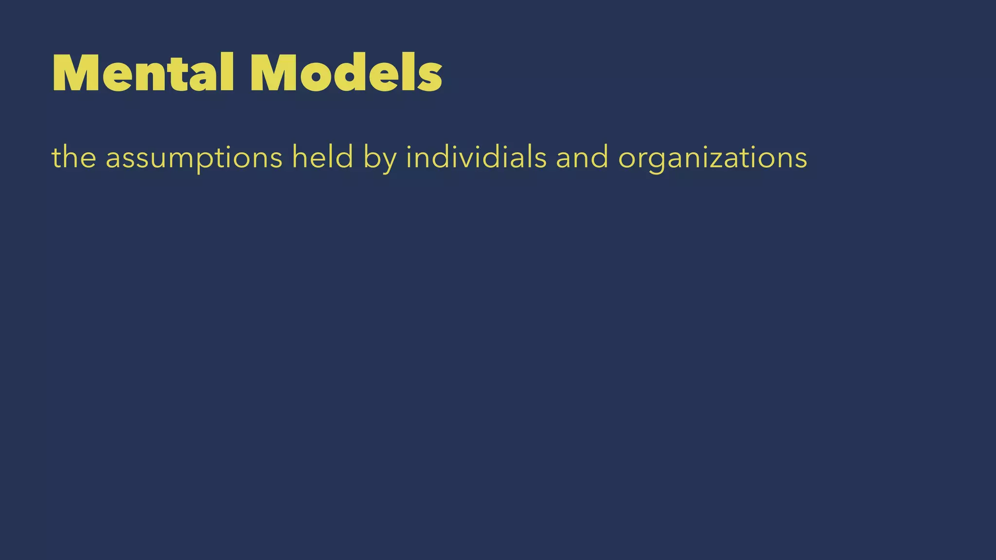 Mental Models
the assumptions held by individials and organizations
 