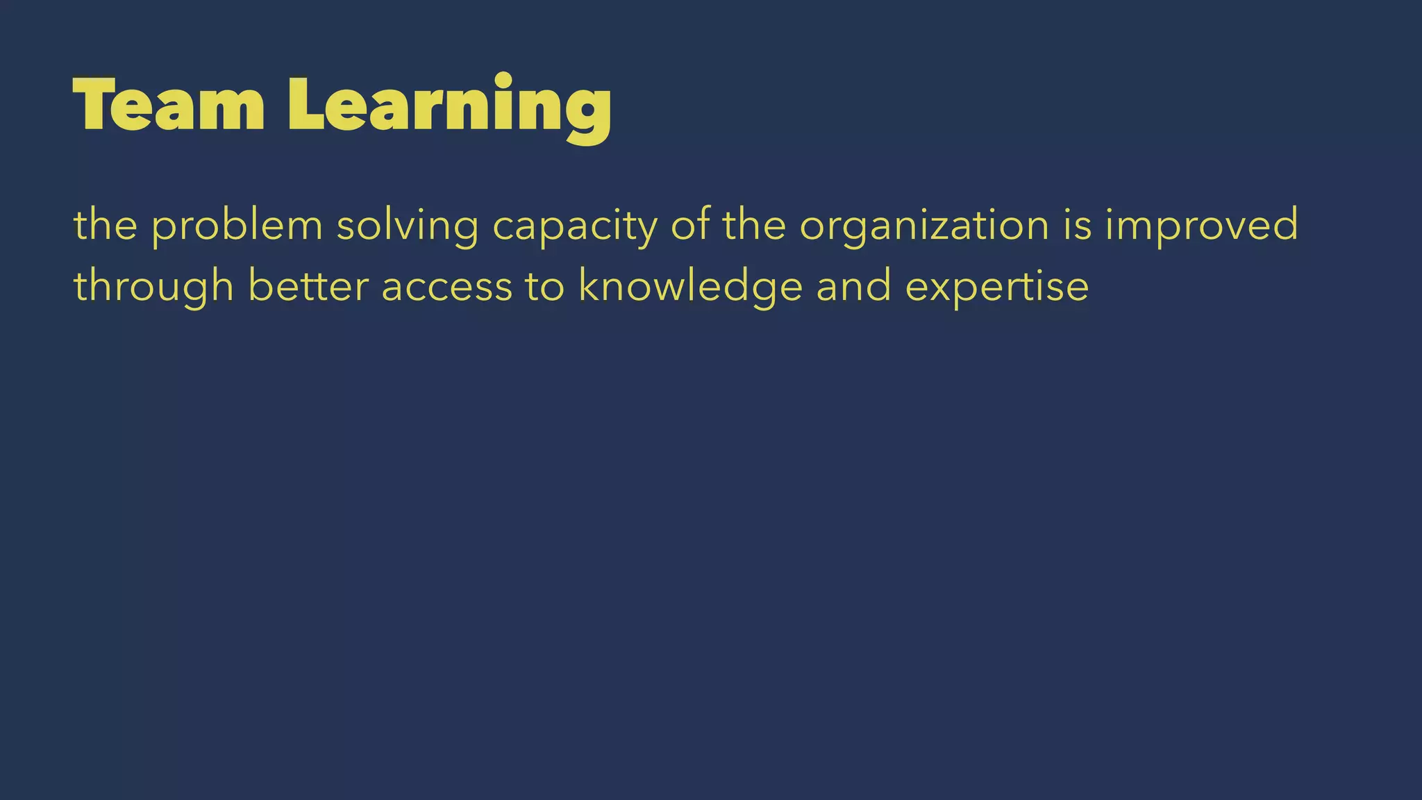 Team Learning
the problem solving capacity of the organization is improved
through better access to knowledge and expertise
 