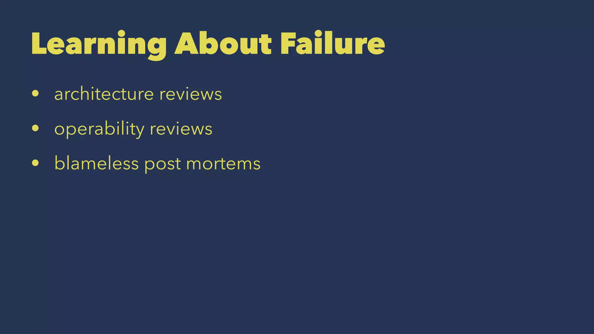 Learning About Failure
• architecture reviews
• operability reviews
• blameless post mortems
 