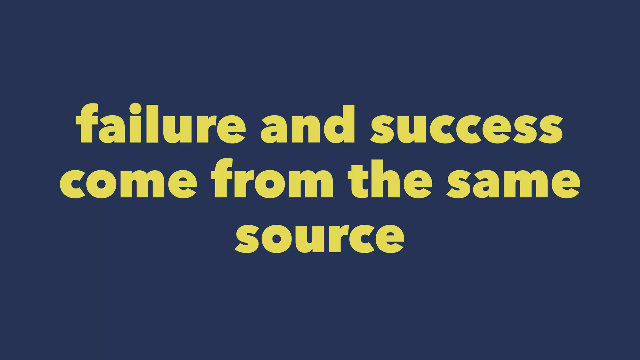 failure and success
come from the same
source
 