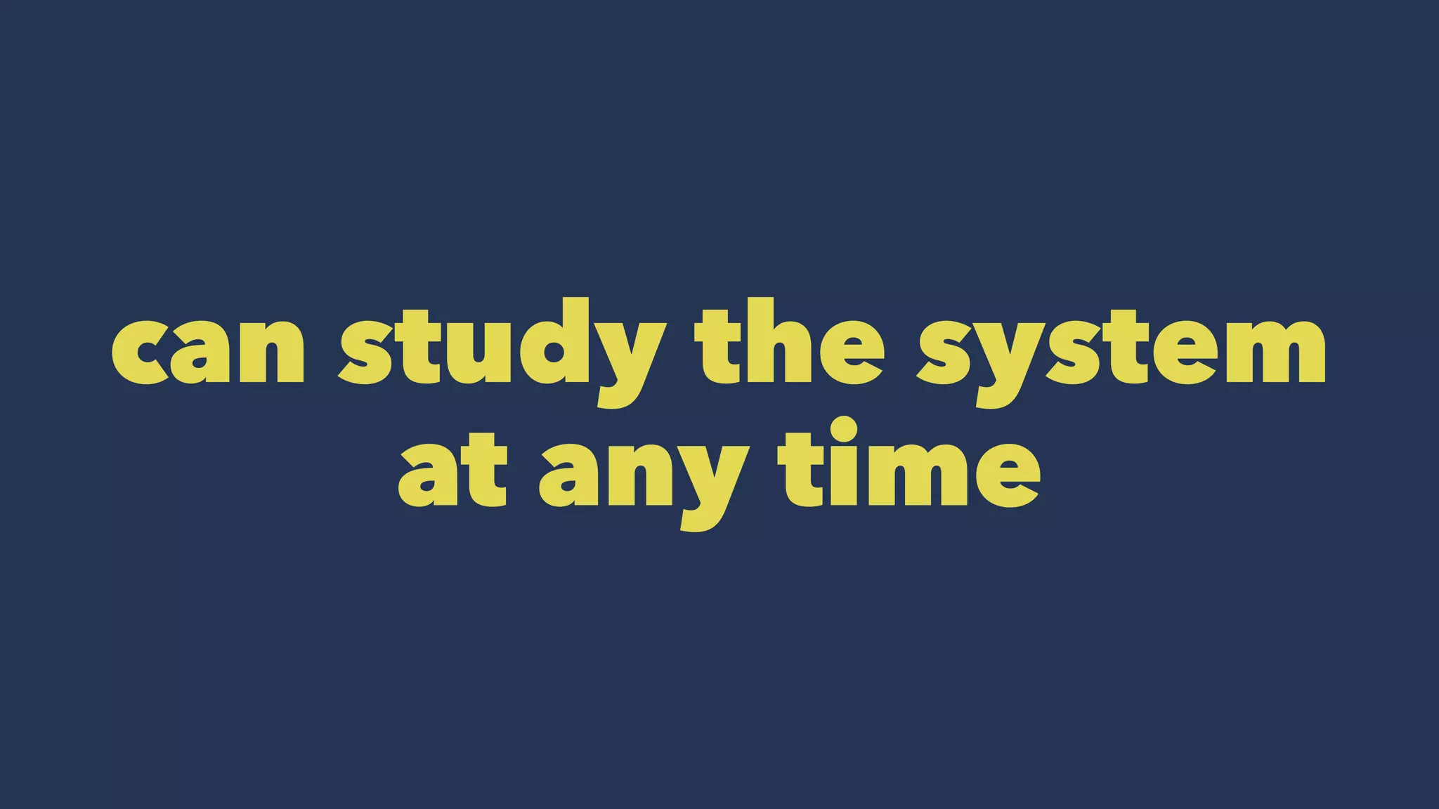 can study the system
at any time
 
