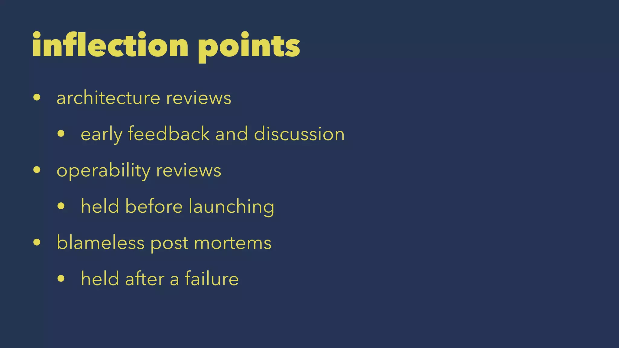 inflection points
• architecture reviews
• early feedback and discussion
• operability reviews
• held before launching
• blameless post mortems
• held after a failure
 