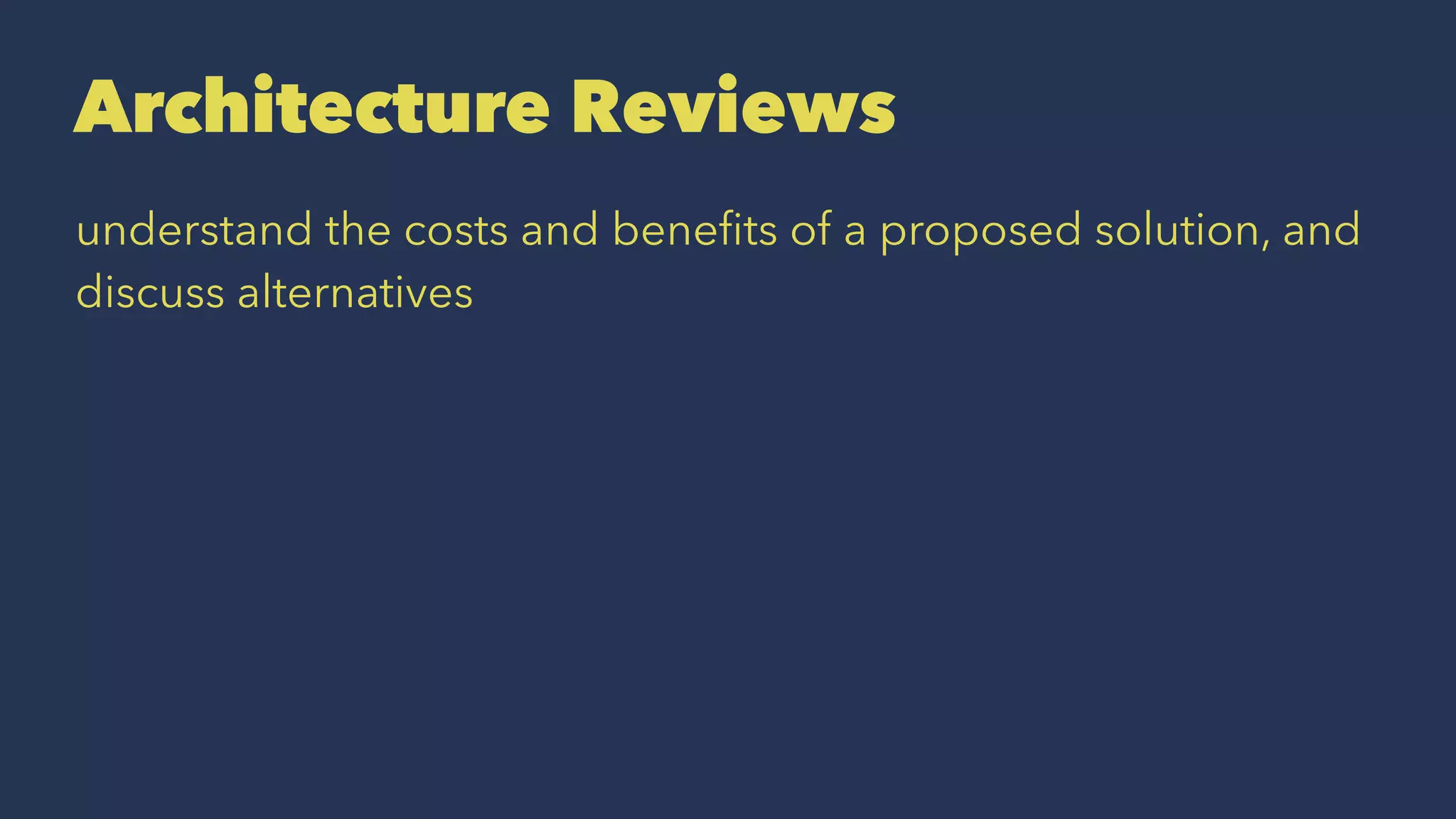 Architecture Reviews
understand the costs and beneﬁts of a proposed solution, and
discuss alternatives
 