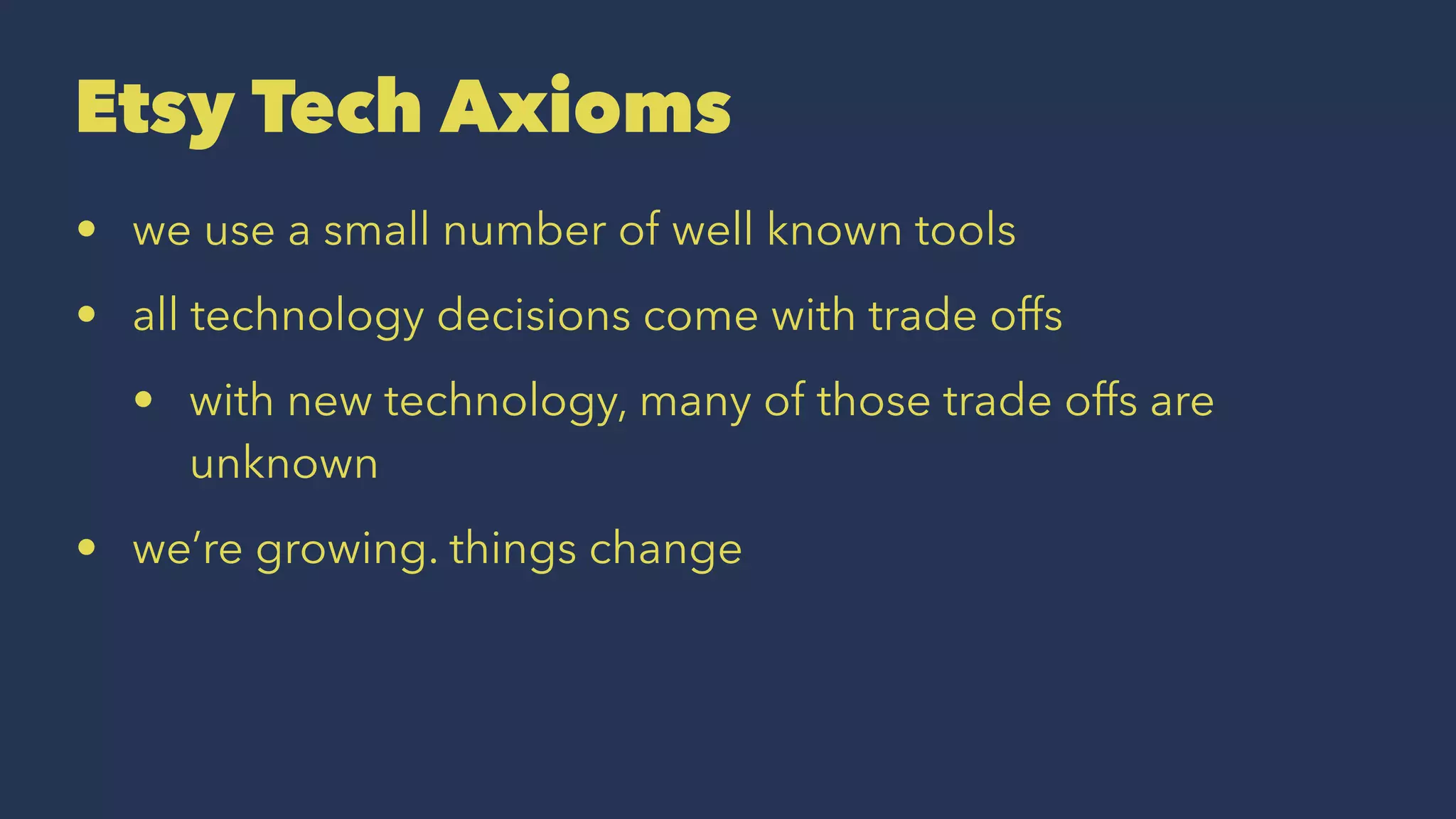 Etsy Tech Axioms
• we use a small number of well known tools
• all technology decisions come with trade offs
• with new technology, many of those trade offs are
unknown
• we’re growing. things change
 