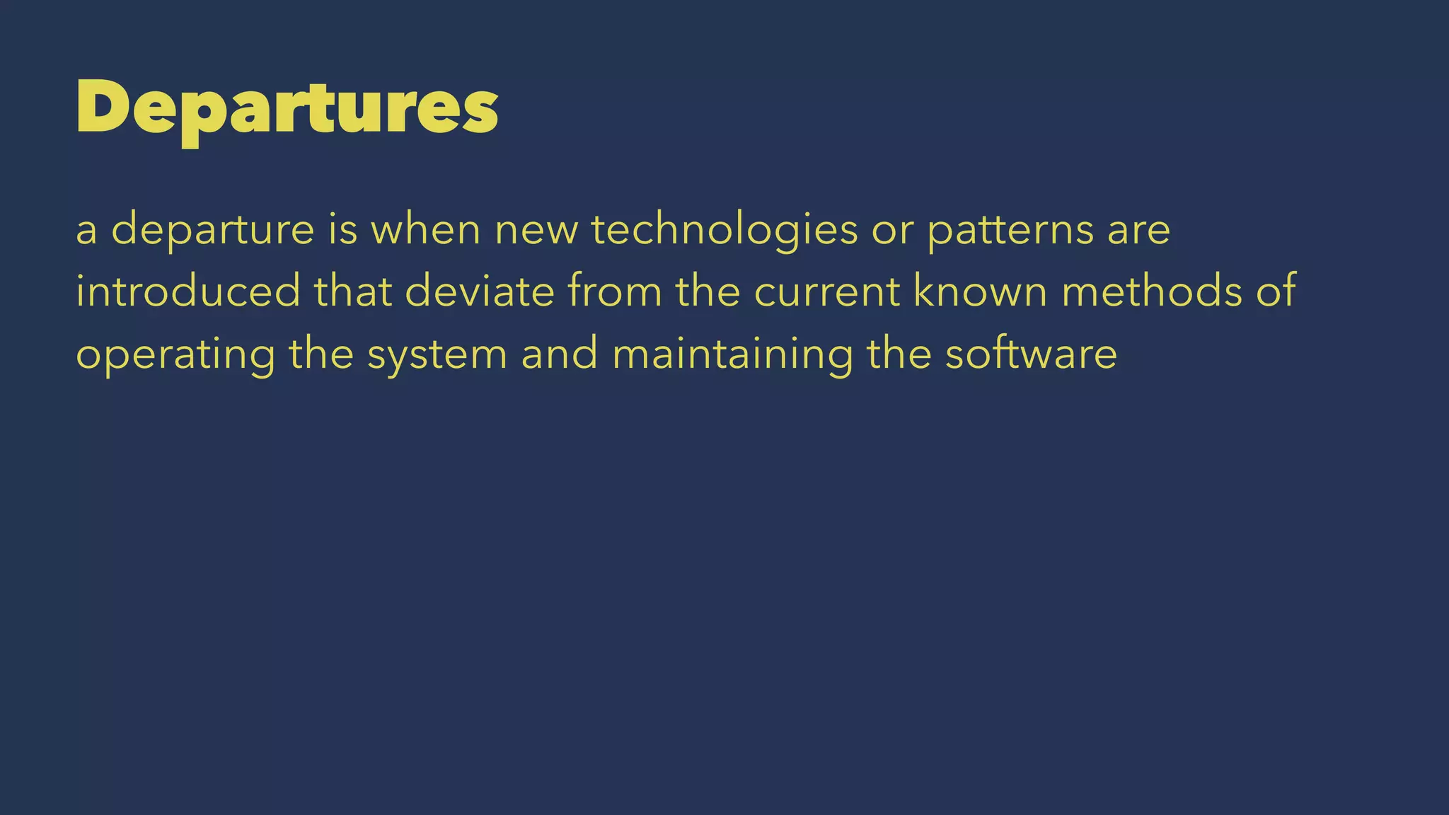 Departures
a departure is when new technologies or patterns are
introduced that deviate from the current known methods of
operating the system and maintaining the software
 