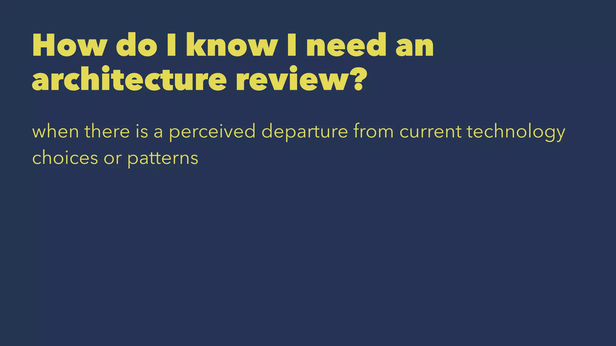 How do I know I need an
architecture review?
when there is a perceived departure from current technology
choices or patterns
 
