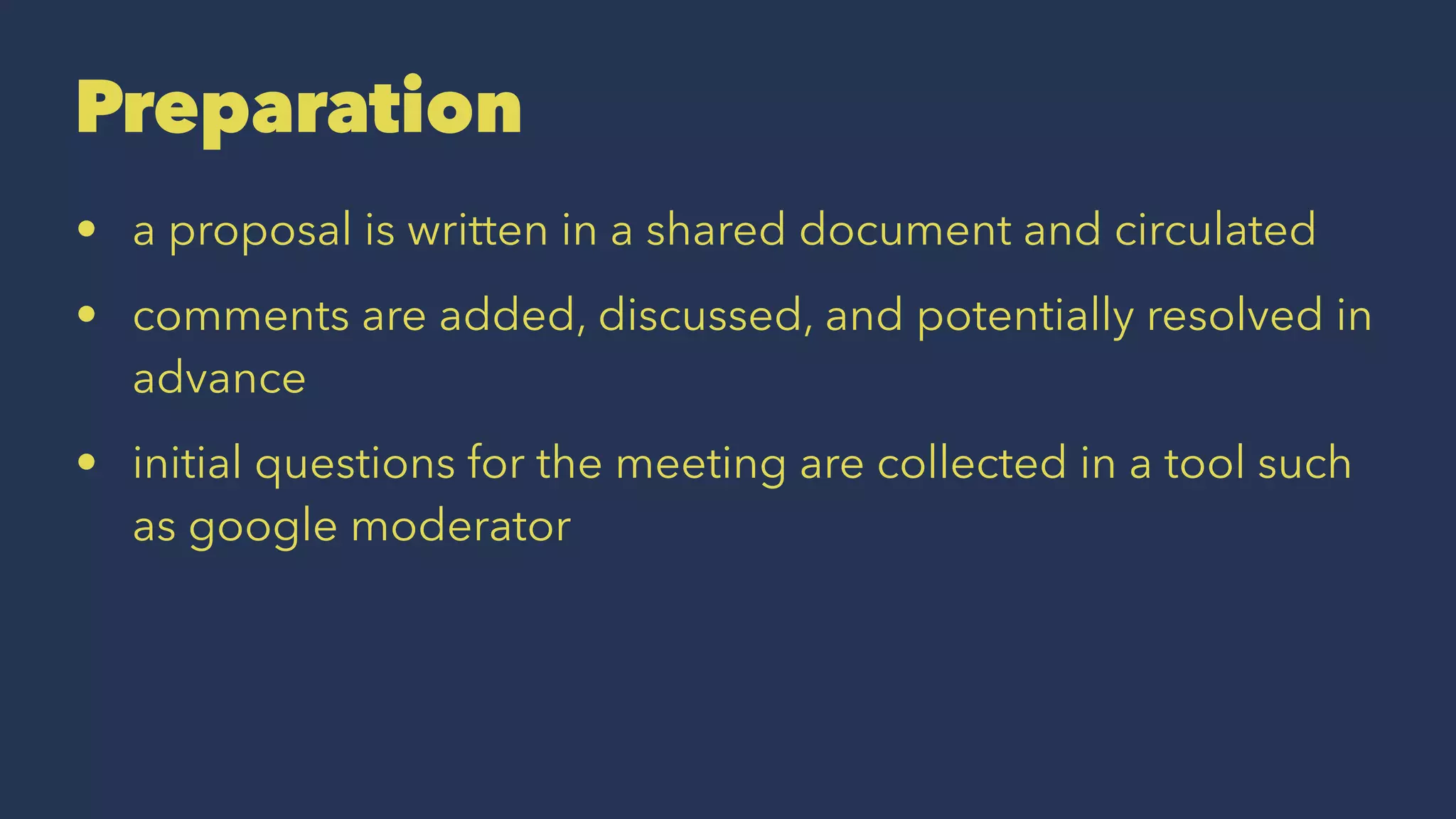 Preparation
• a proposal is written in a shared document and circulated
• comments are added, discussed, and potentially resolved in
advance
• initial questions for the meeting are collected in a tool such
as google moderator
 