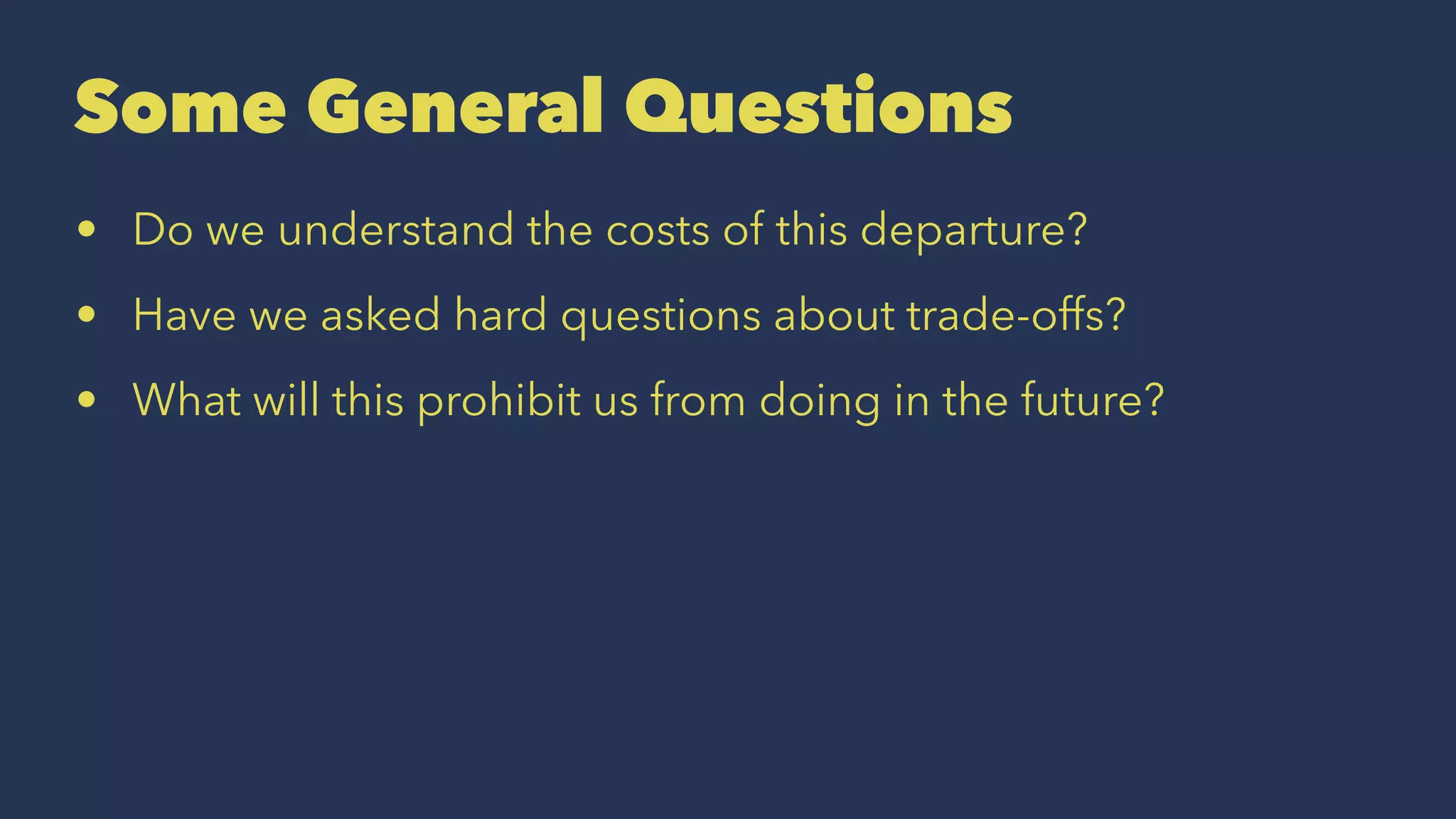 Some General Questions
• Do we understand the costs of this departure?
• Have we asked hard questions about trade-offs?
• What will this prohibit us from doing in the future?
 
