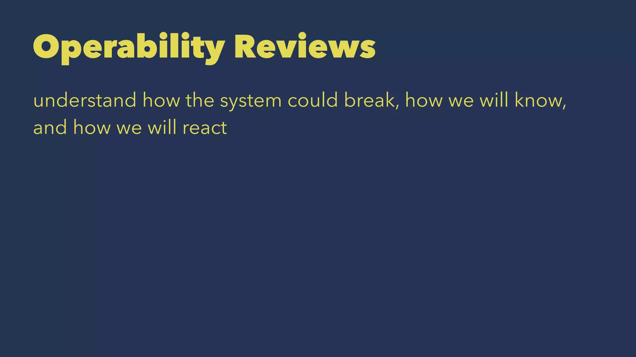 Operability Reviews
understand how the system could break, how we will know,
and how we will react
 