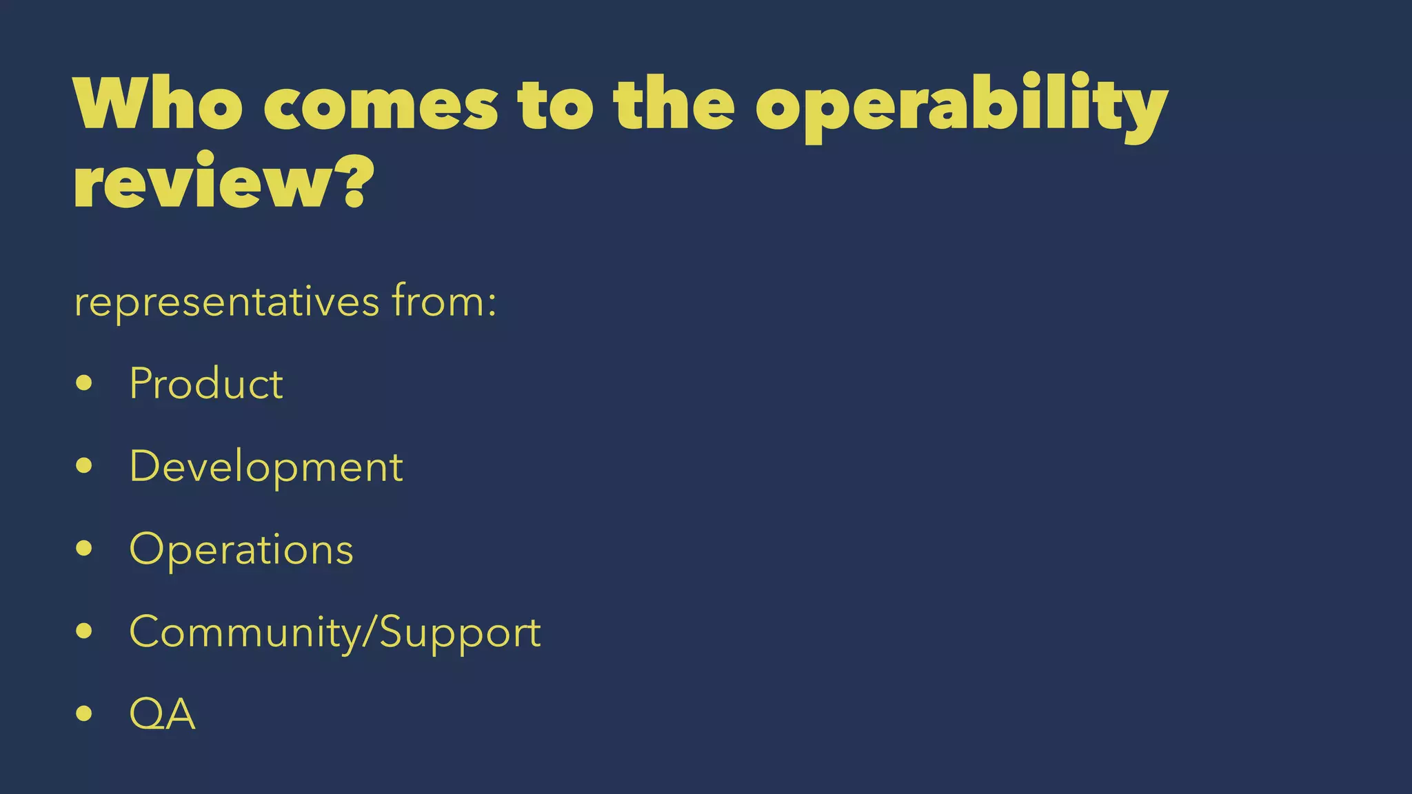 Who comes to the operability
review?
representatives from:
• Product
• Development
• Operations
• Community/Support
• QA
 