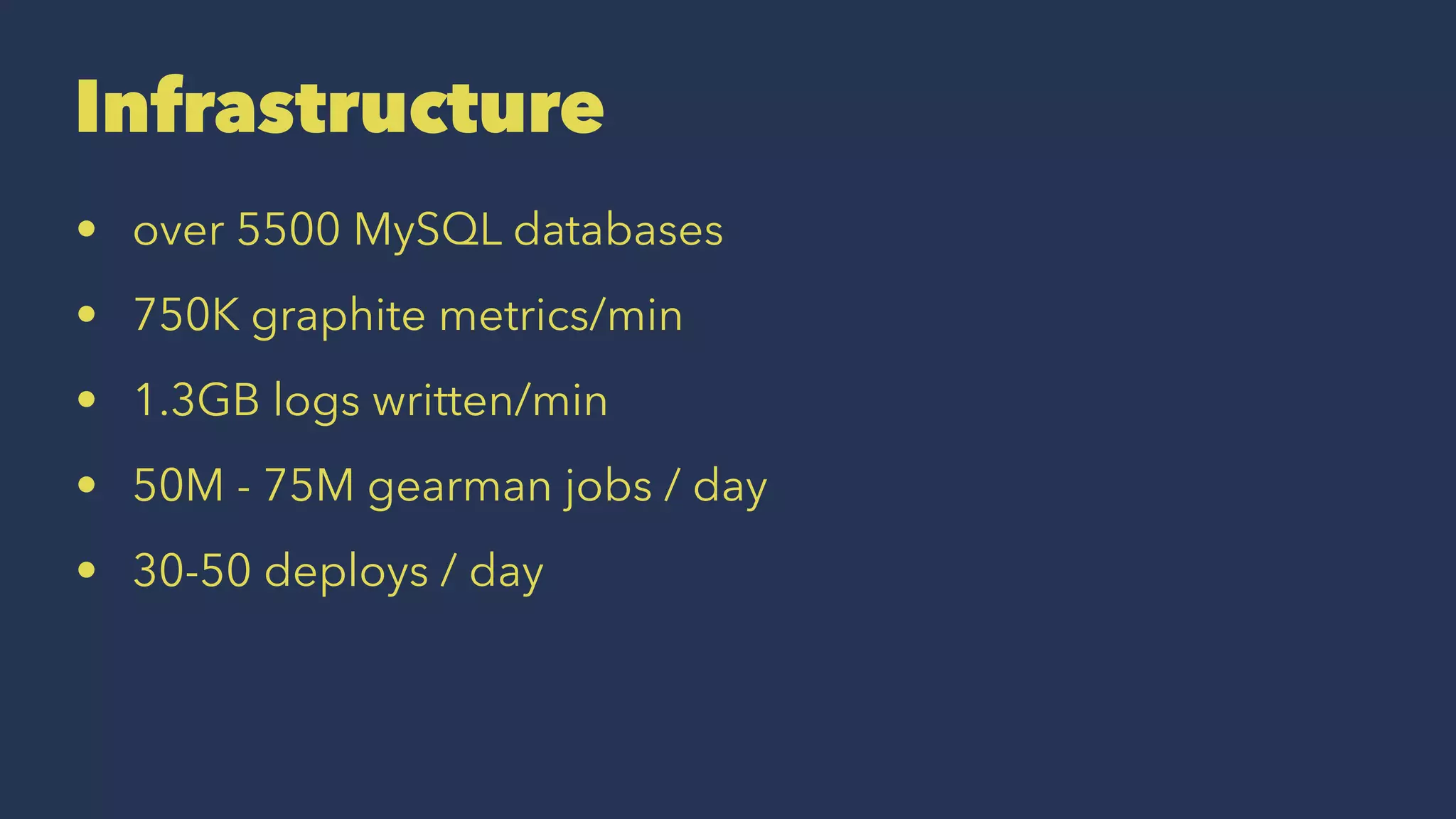 Infrastructure
• over 5500 MySQL databases
• 750K graphite metrics/min
• 1.3GB logs written/min
• 50M - 75M gearman jobs / day
• 30-50 deploys / day
 