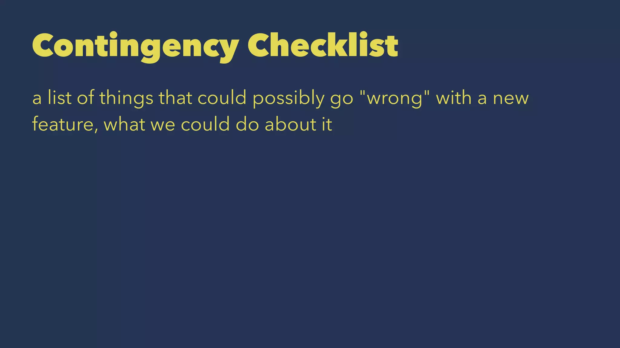 Contingency Checklist
a list of things that could possibly go "wrong" with a new
feature, what we could do about it
 