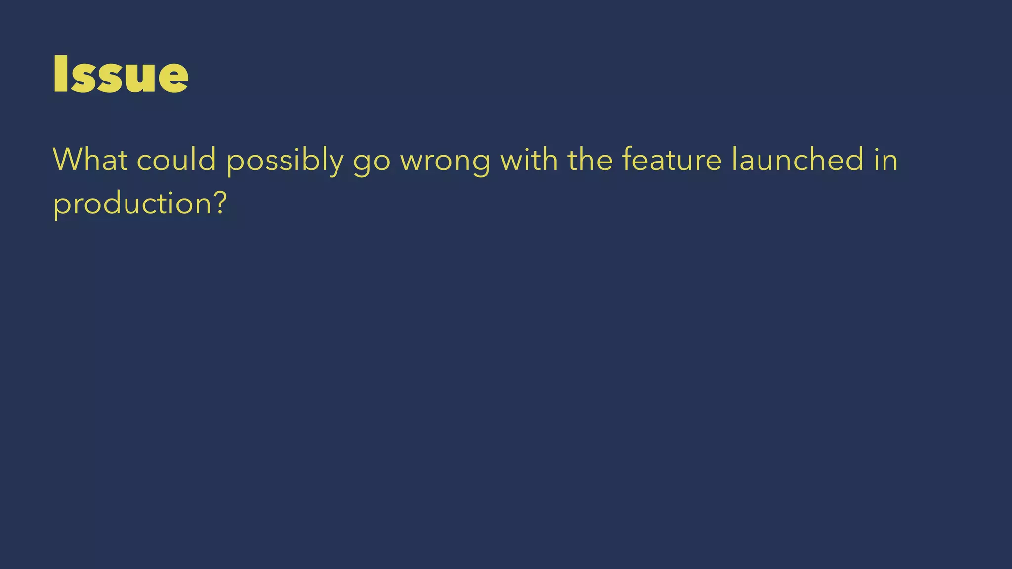 Issue
What could possibly go wrong with the feature launched in
production?
 