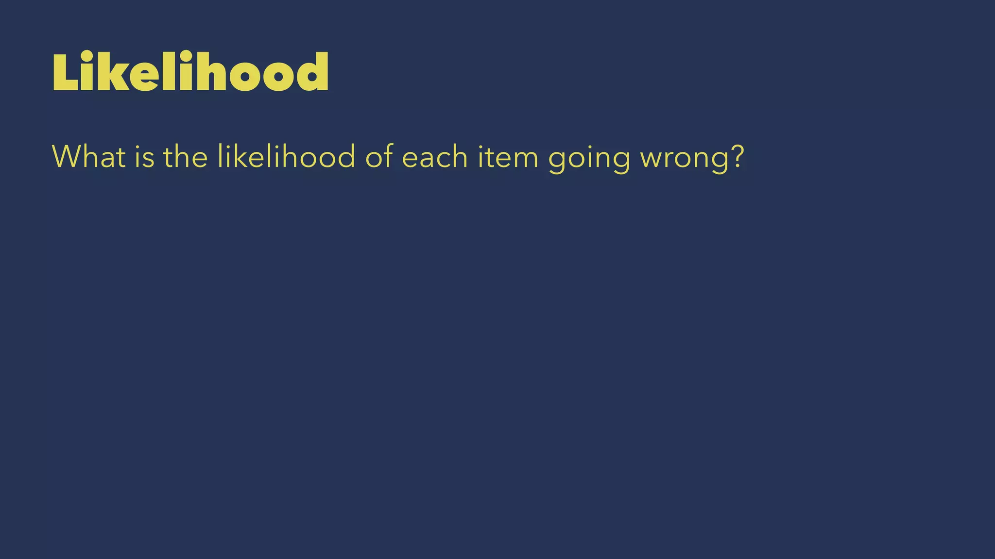 Likelihood
What is the likelihood of each item going wrong?
 
