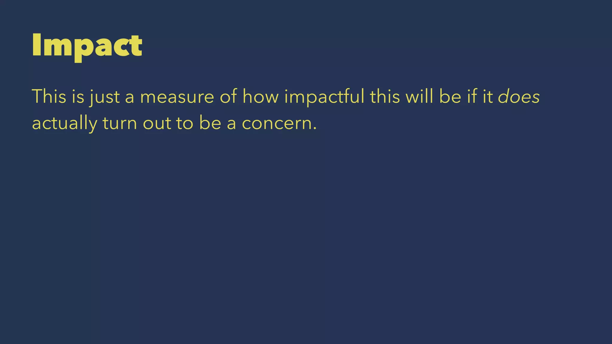 Impact
This is just a measure of how impactful this will be if it does
actually turn out to be a concern.
 