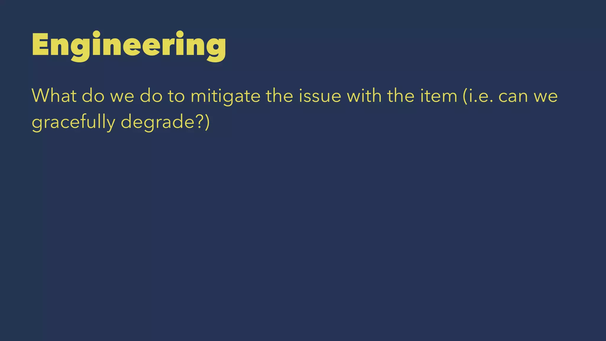 Engineering
What do we do to mitigate the issue with the item (i.e. can we
gracefully degrade?)
 