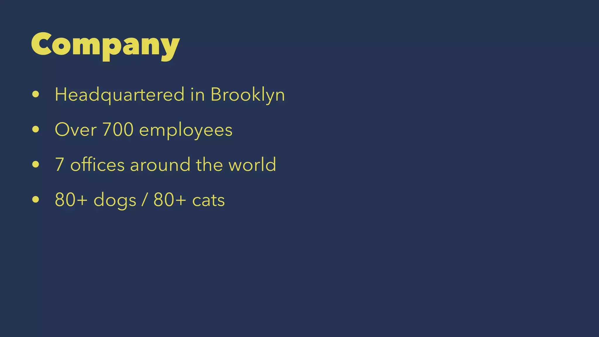 Company
• Headquartered in Brooklyn
• Over 700 employees
• 7 ofﬁces around the world
• 80+ dogs / 80+ cats
 