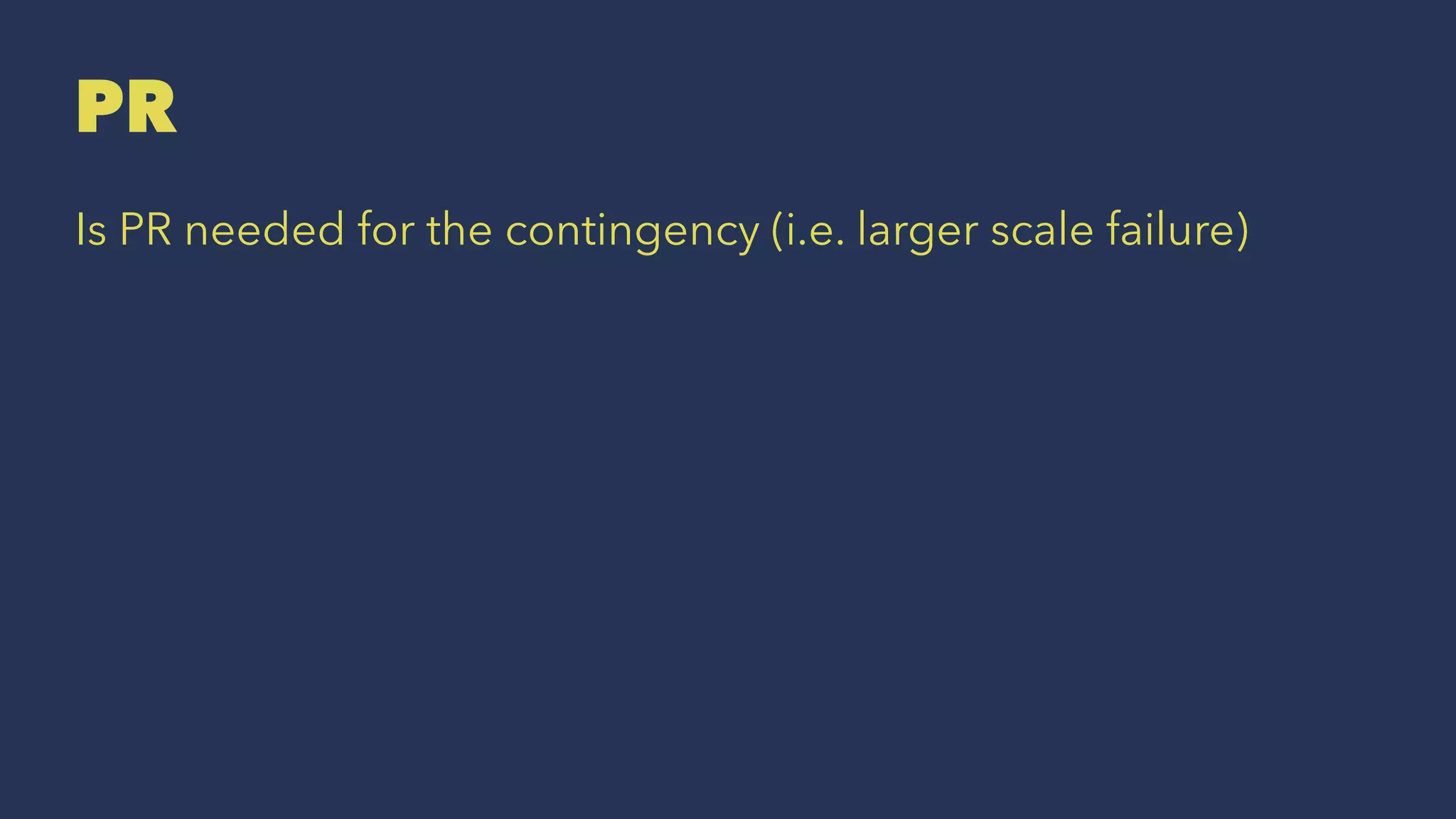 PR
Is PR needed for the contingency (i.e. larger scale failure)
 