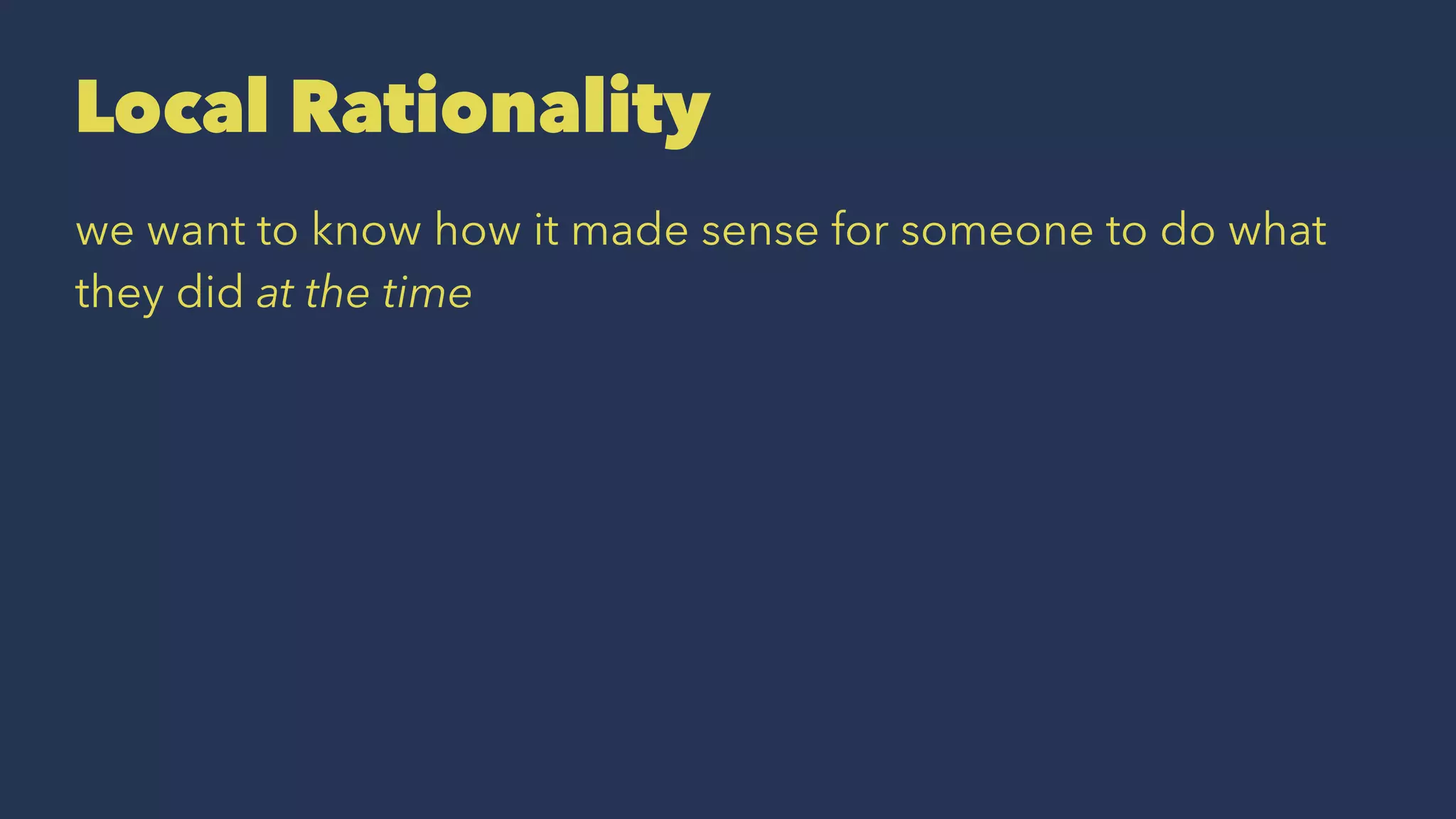 Local Rationality
we want to know how it made sense for someone to do what
they did at the time
 