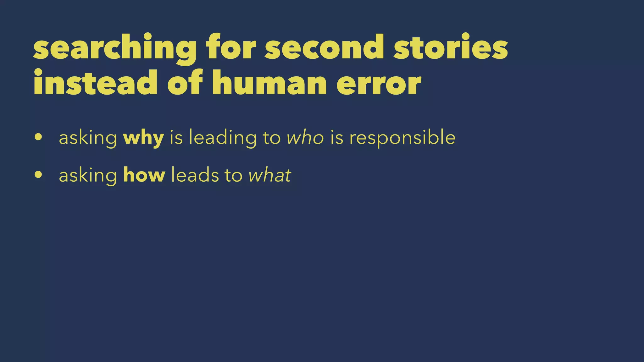 searching for second stories
instead of human error
• asking why is leading to who is responsible
• asking how leads to what
 