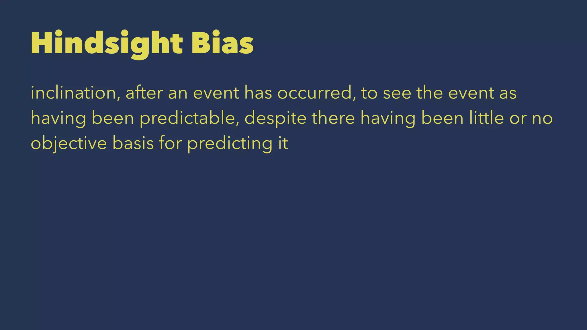 Hindsight Bias
inclination, after an event has occurred, to see the event as
having been predictable, despite there having been little or no
objective basis for predicting it
 
