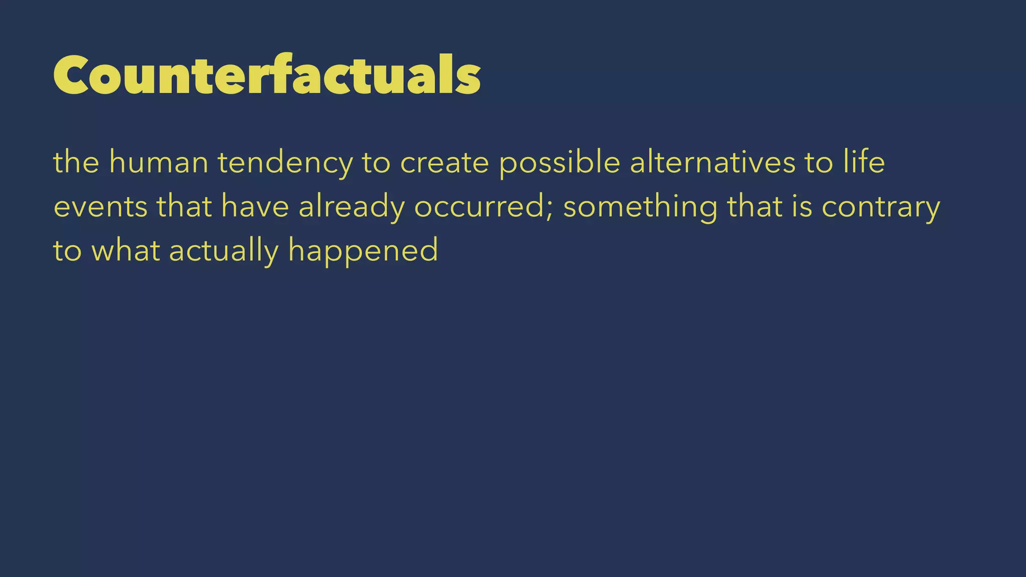 Counterfactuals
the human tendency to create possible alternatives to life
events that have already occurred; something that is contrary
to what actually happened
 