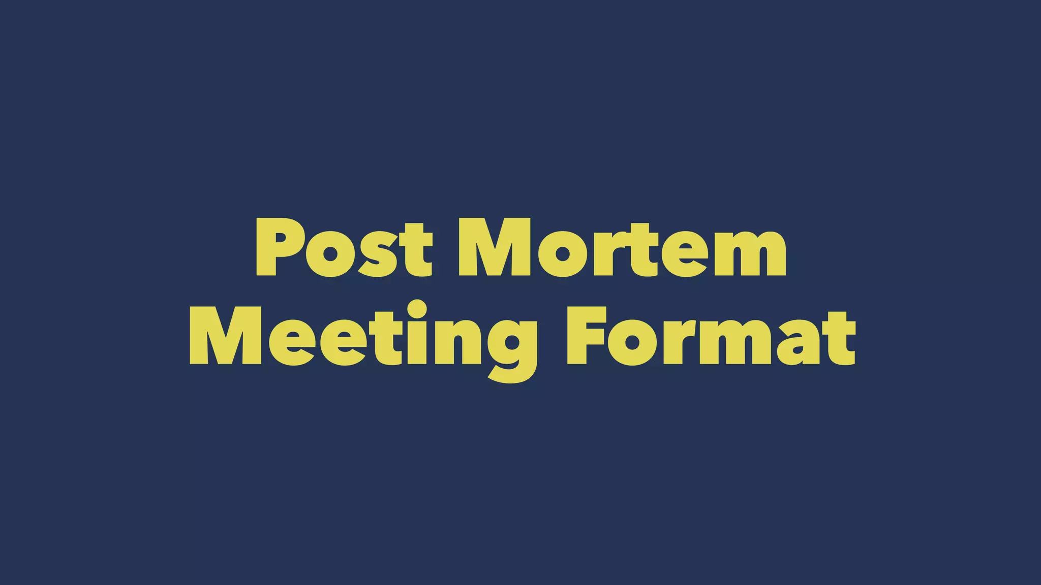 Post Mortem
Meeting Format
 