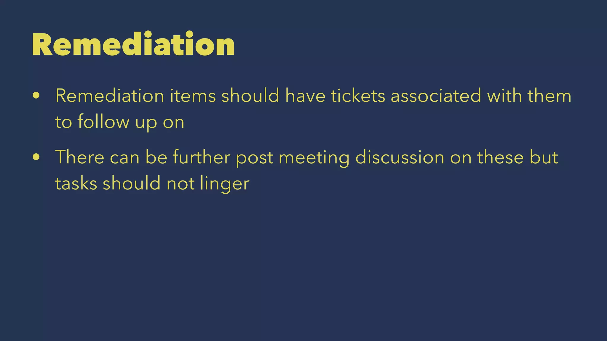 Remediation
• Remediation items should have tickets associated with them
to follow up on
• There can be further post meeting discussion on these but
tasks should not linger
 