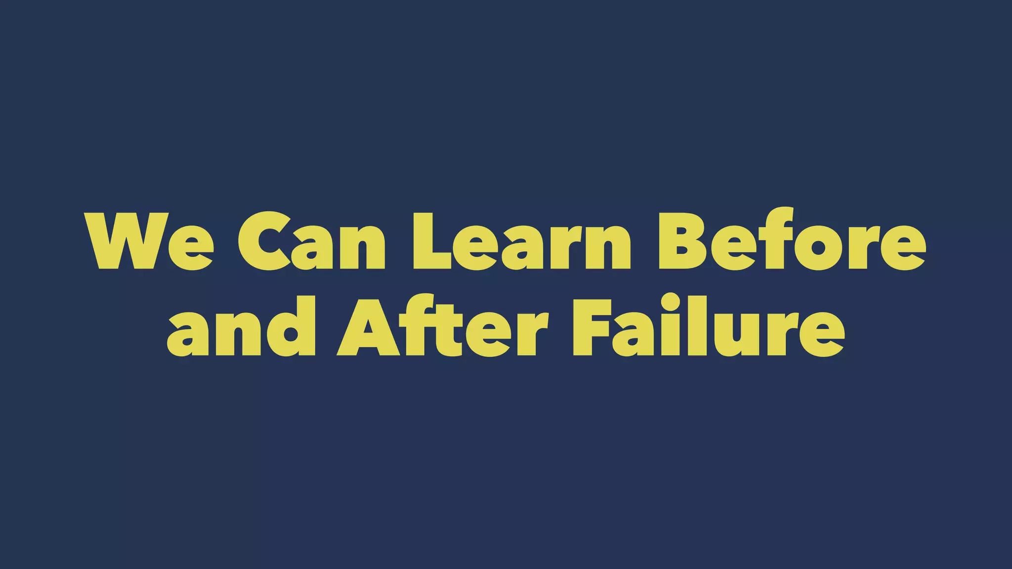 We Can Learn Before
and After Failure
 