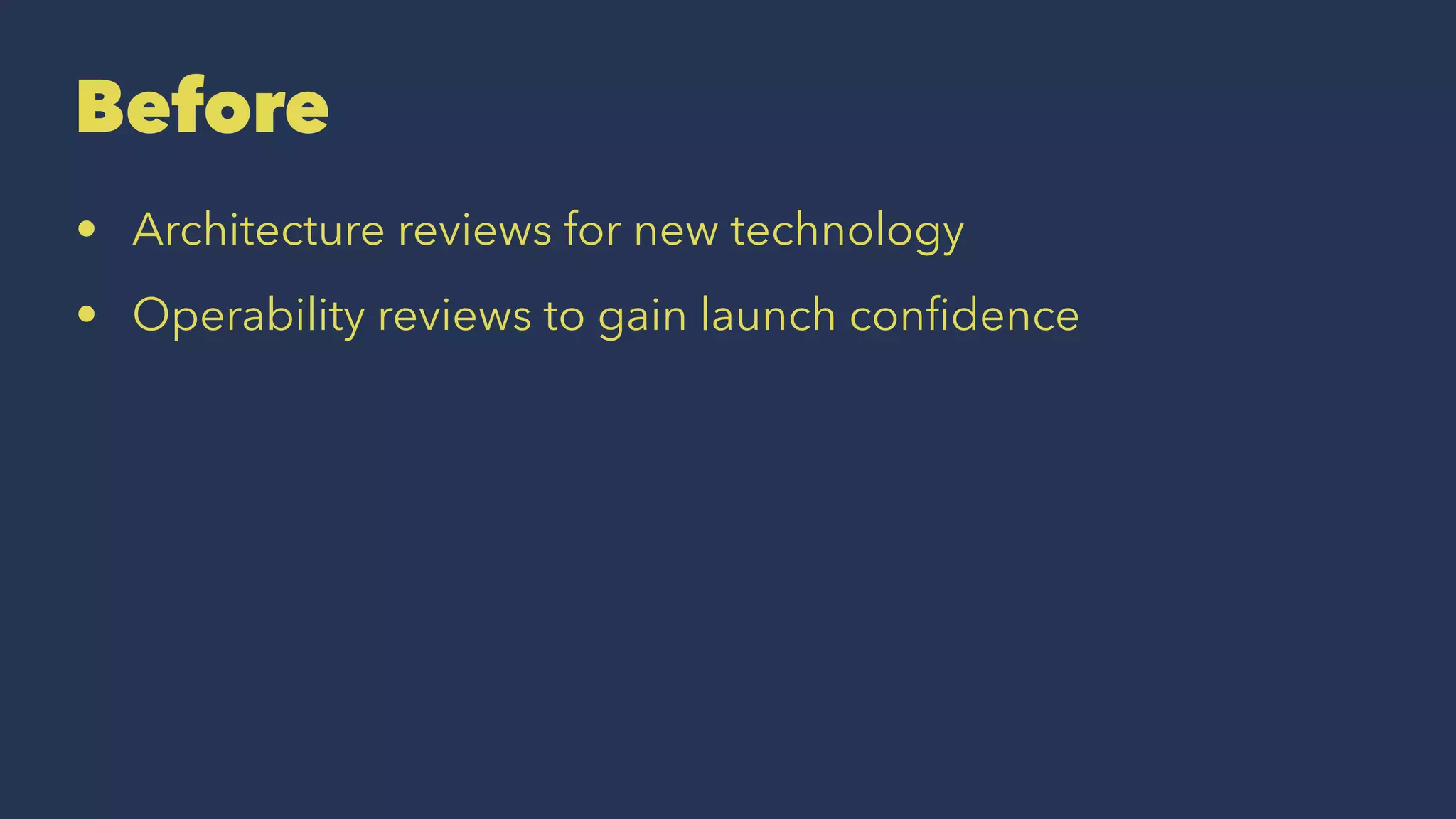 Before
• Architecture reviews for new technology
• Operability reviews to gain launch conﬁdence
 