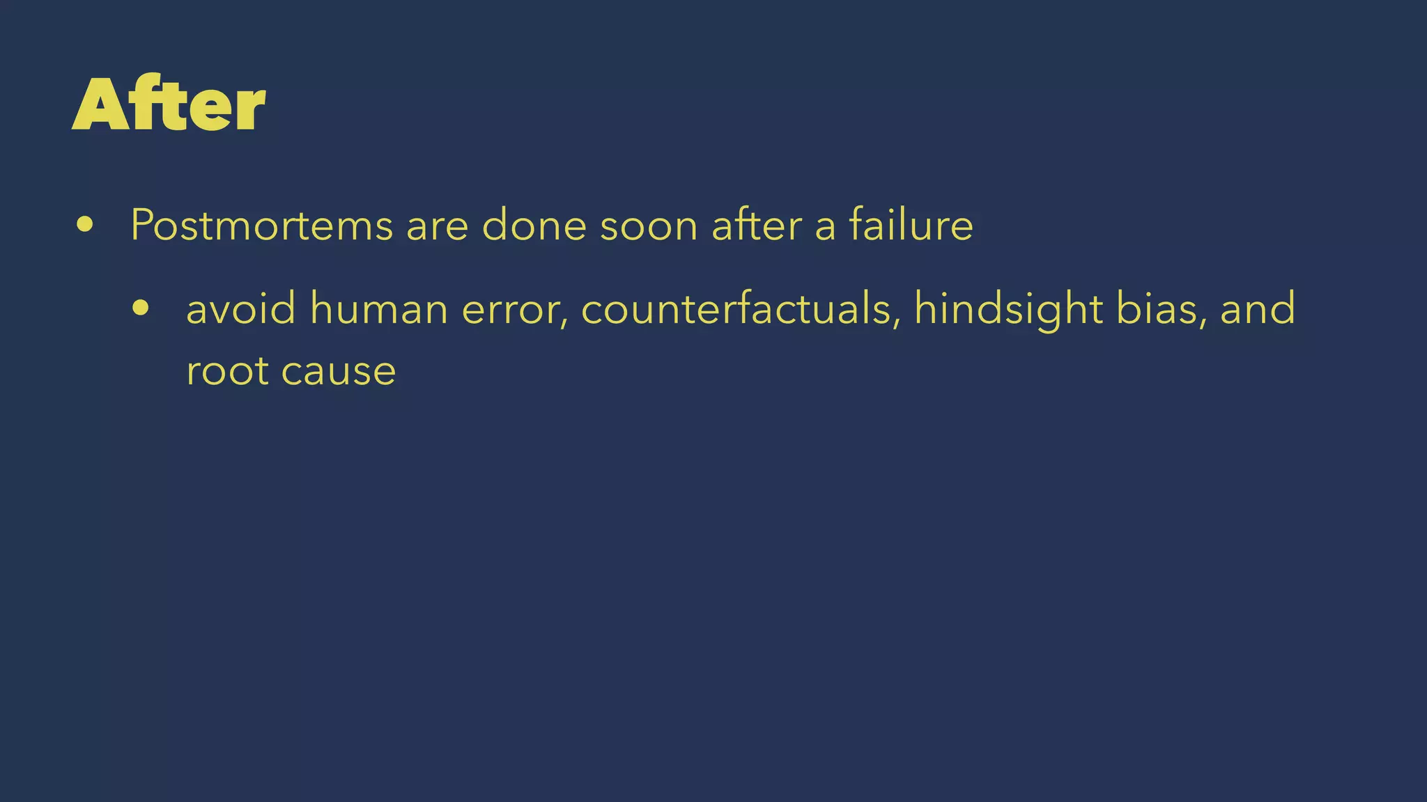 After
• Postmortems are done soon after a failure
• avoid human error, counterfactuals, hindsight bias, and
root cause
 