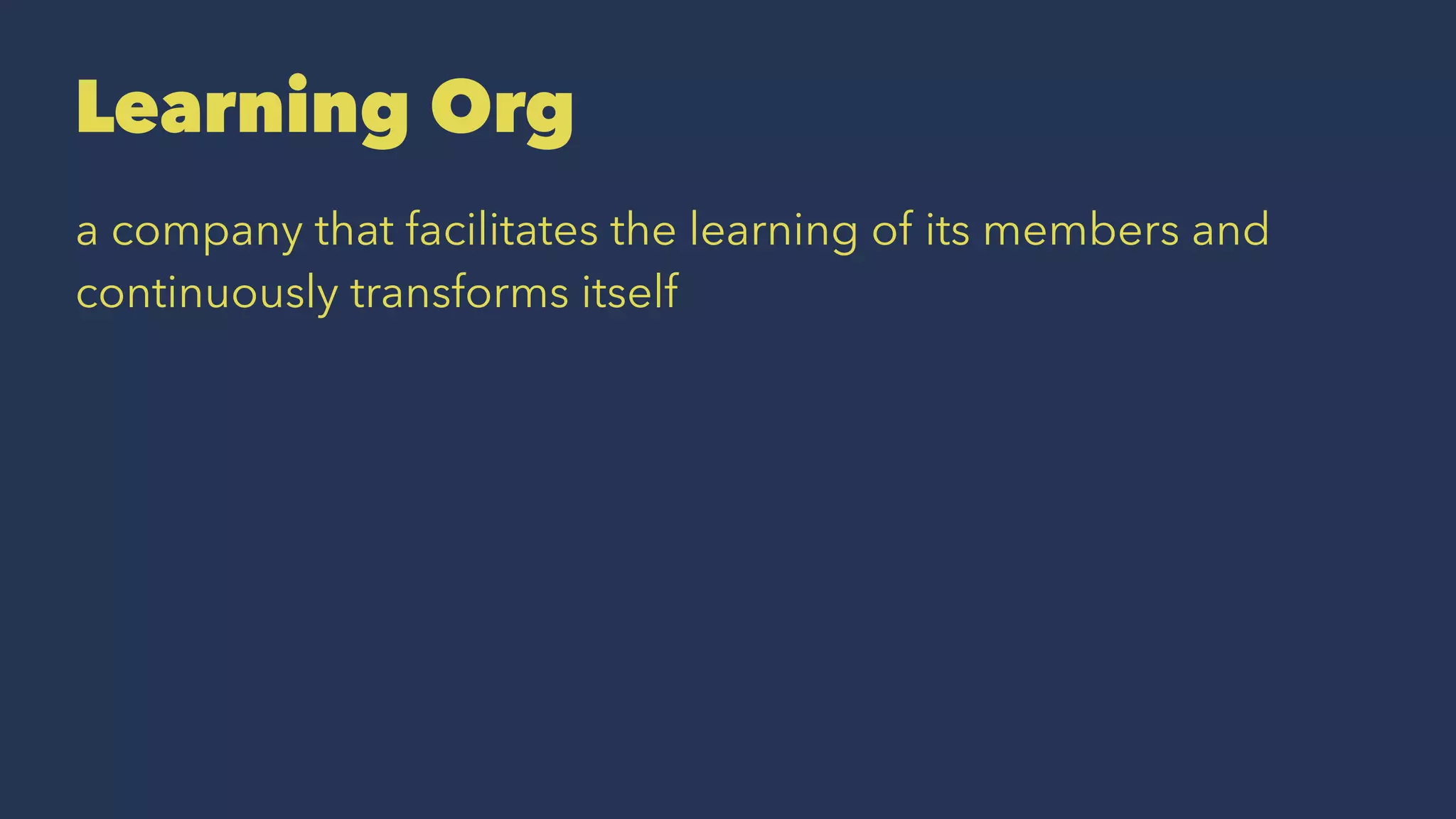 Learning Org
a company that facilitates the learning of its members and
continuously transforms itself
 