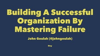 Building A Successful
Organization By
Mastering Failure
John Goulah (@johngoulah)
Etsy
 