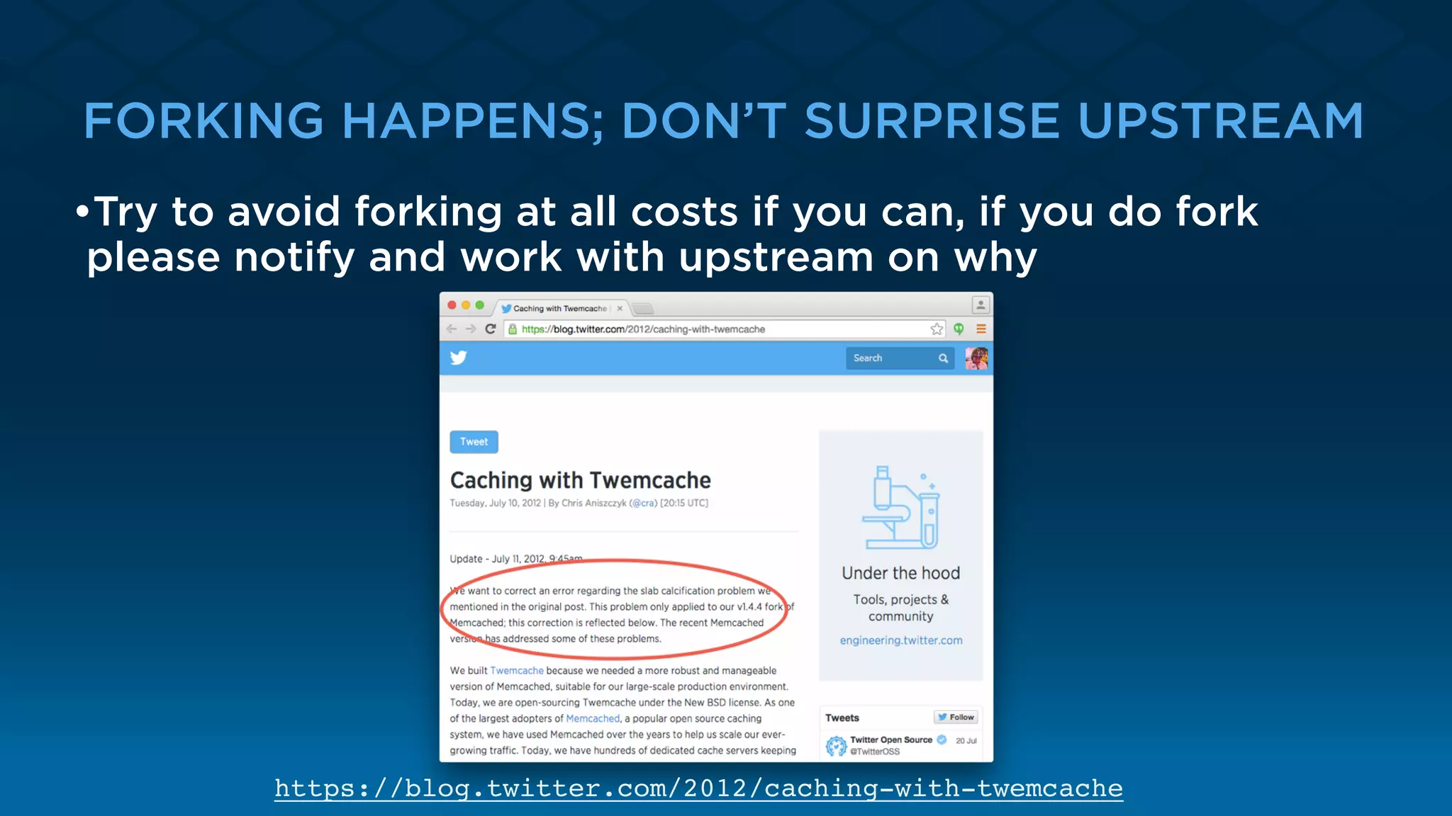 FORKING HAPPENS; DON’T SURPRISE UPSTREAM
•Try to avoid forking at all costs if you can, if you do fork
please notify and work with upstream on why
https://blog.twitter.com/2012/caching-with-twemcache
 