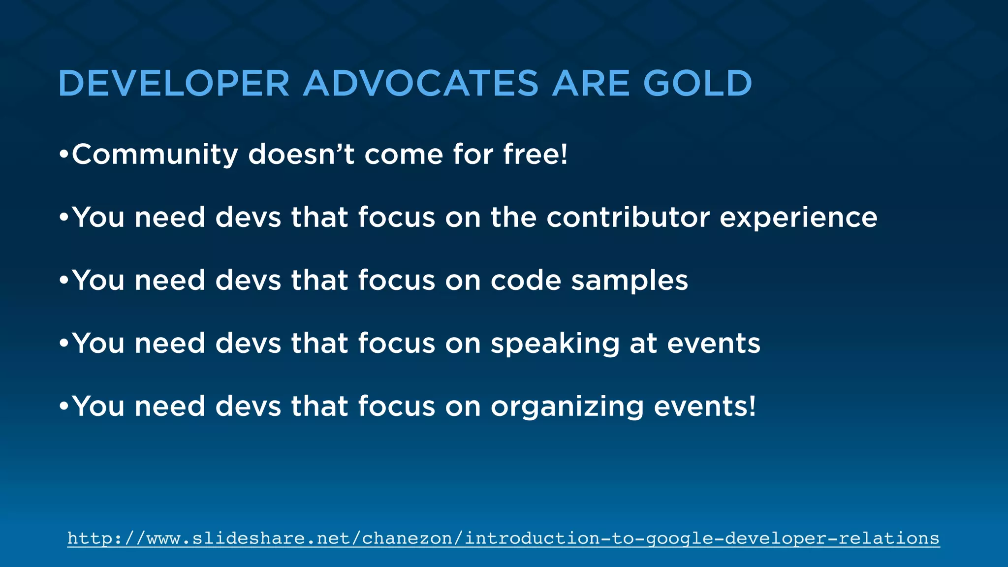 DEVELOPER ADVOCATES ARE GOLD
•Community doesn’t come for free!
•You need devs that focus on the contributor experience
•You need devs that focus on code samples
•You need devs that focus on speaking at events
•You need devs that focus on organizing events!
http://www.slideshare.net/chanezon/introduction-to-google-developer-relations
 