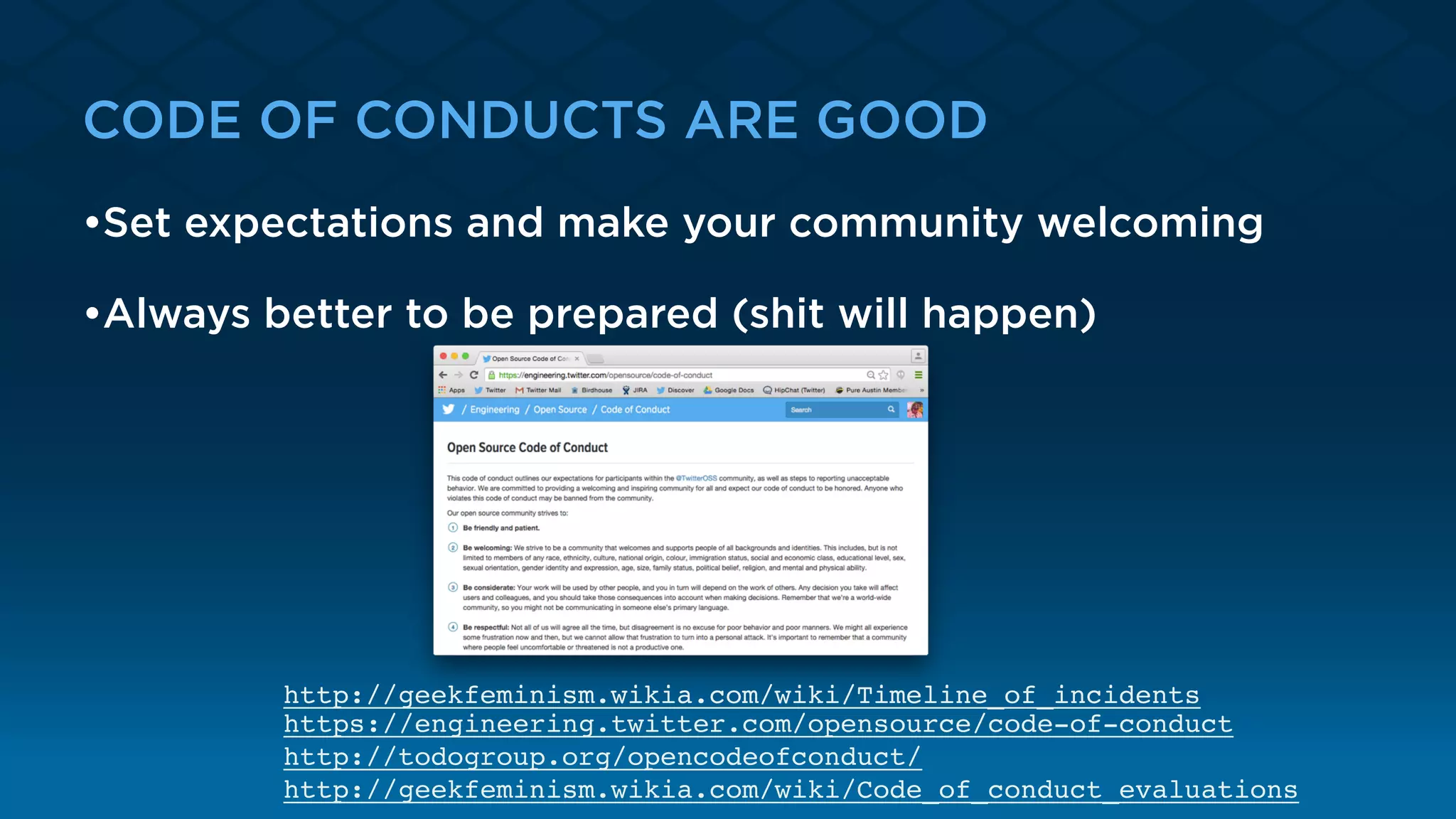 CODE OF CONDUCTS ARE GOOD
•Set expectations and make your community welcoming
•Always better to be prepared (shit will happen)
https://engineering.twitter.com/opensource/code-of-conduct
http://todogroup.org/opencodeofconduct/
http://geekfeminism.wikia.com/wiki/Code_of_conduct_evaluations
http://geekfeminism.wikia.com/wiki/Timeline_of_incidents
 