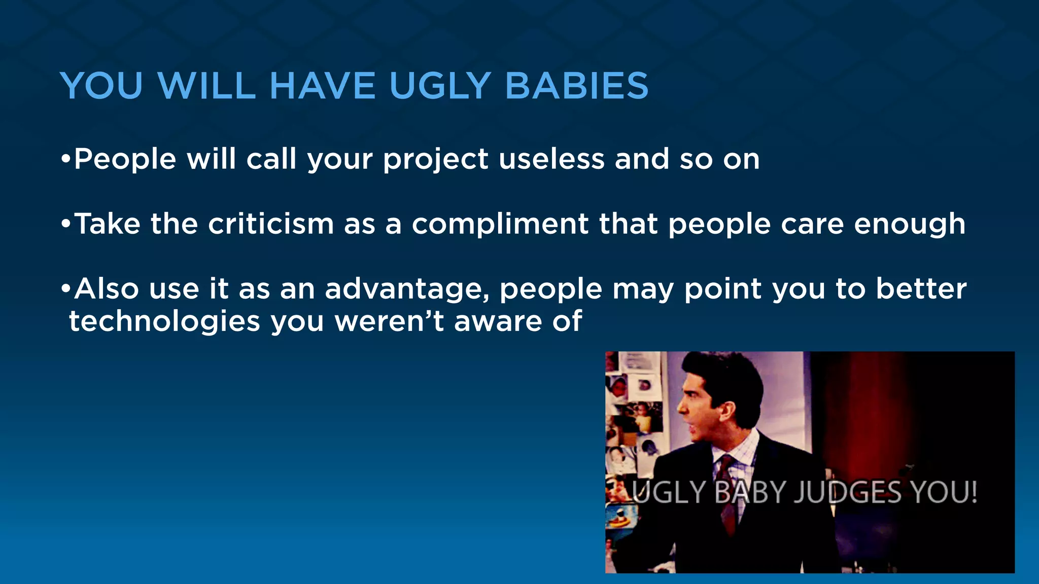YOU WILL HAVE UGLY BABIES
•People will call your project useless and so on
•Take the criticism as a compliment that people care enough
•Also use it as an advantage, people may point you to better
technologies you weren’t aware of
 